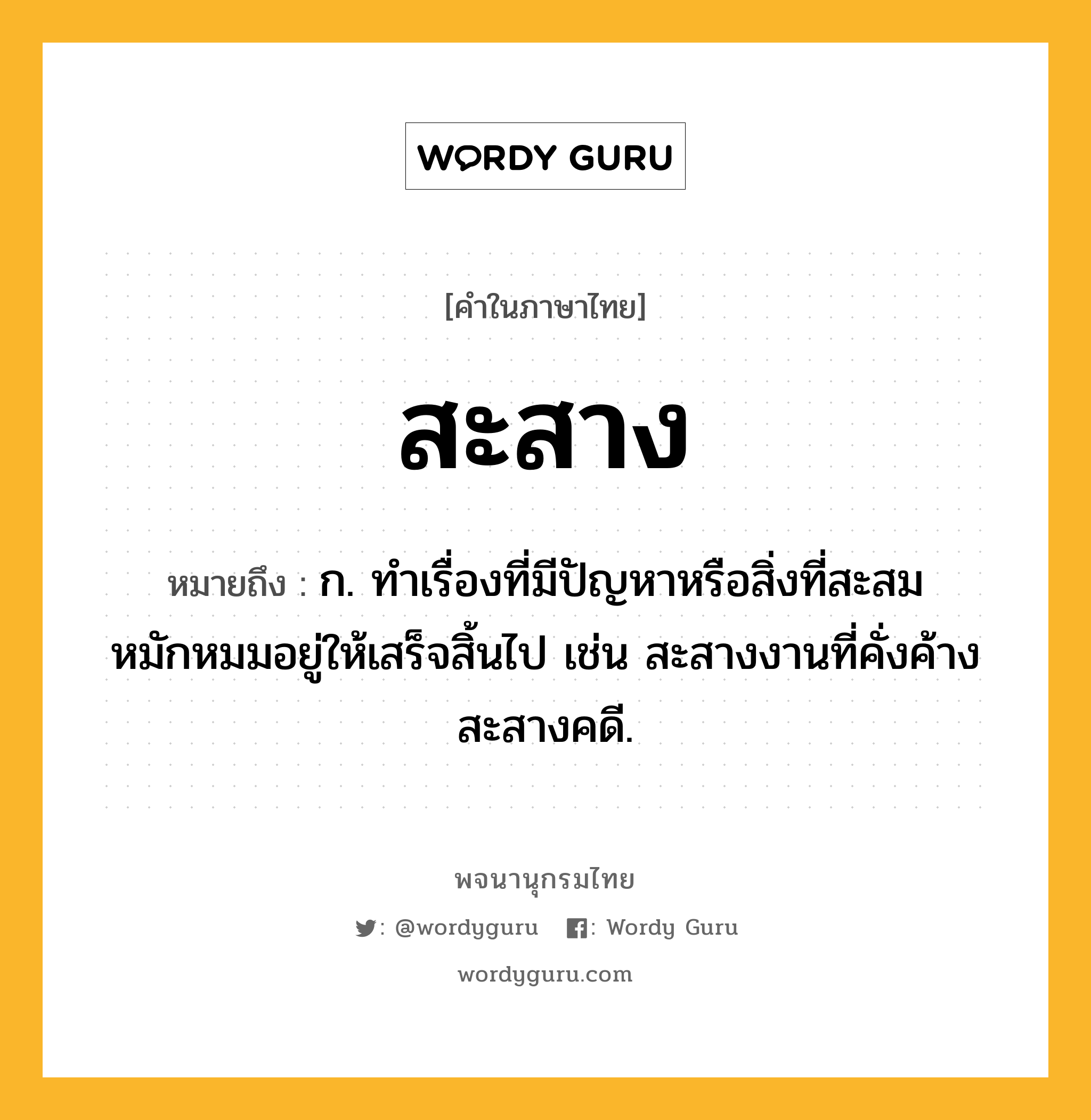 สะสาง ความหมาย หมายถึงอะไร?, คำในภาษาไทย สะสาง หมายถึง ก. ทําเรื่องที่มีปัญหาหรือสิ่งที่สะสมหมักหมมอยู่ให้เสร็จสิ้นไป เช่น สะสางงานที่คั่งค้าง สะสางคดี.