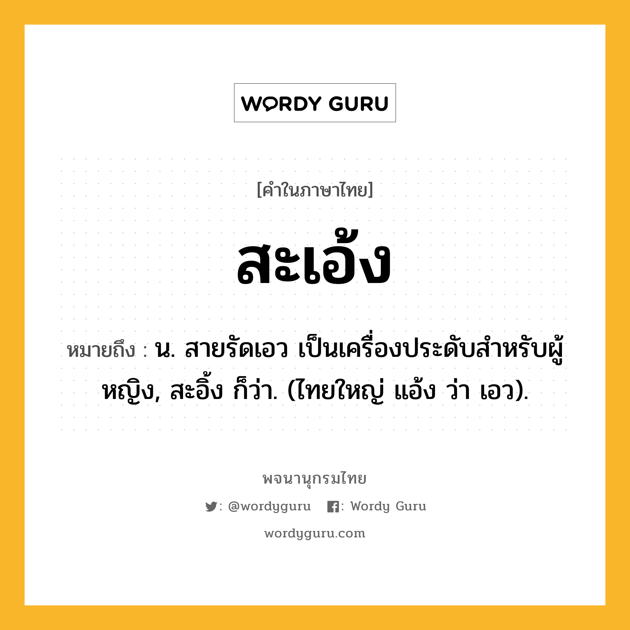 สะเอ้ง ความหมาย หมายถึงอะไร?, คำในภาษาไทย สะเอ้ง หมายถึง น. สายรัดเอว เป็นเครื่องประดับสําหรับผู้หญิง, สะอิ้ง ก็ว่า. (ไทยใหญ่ แอ้ง ว่า เอว).