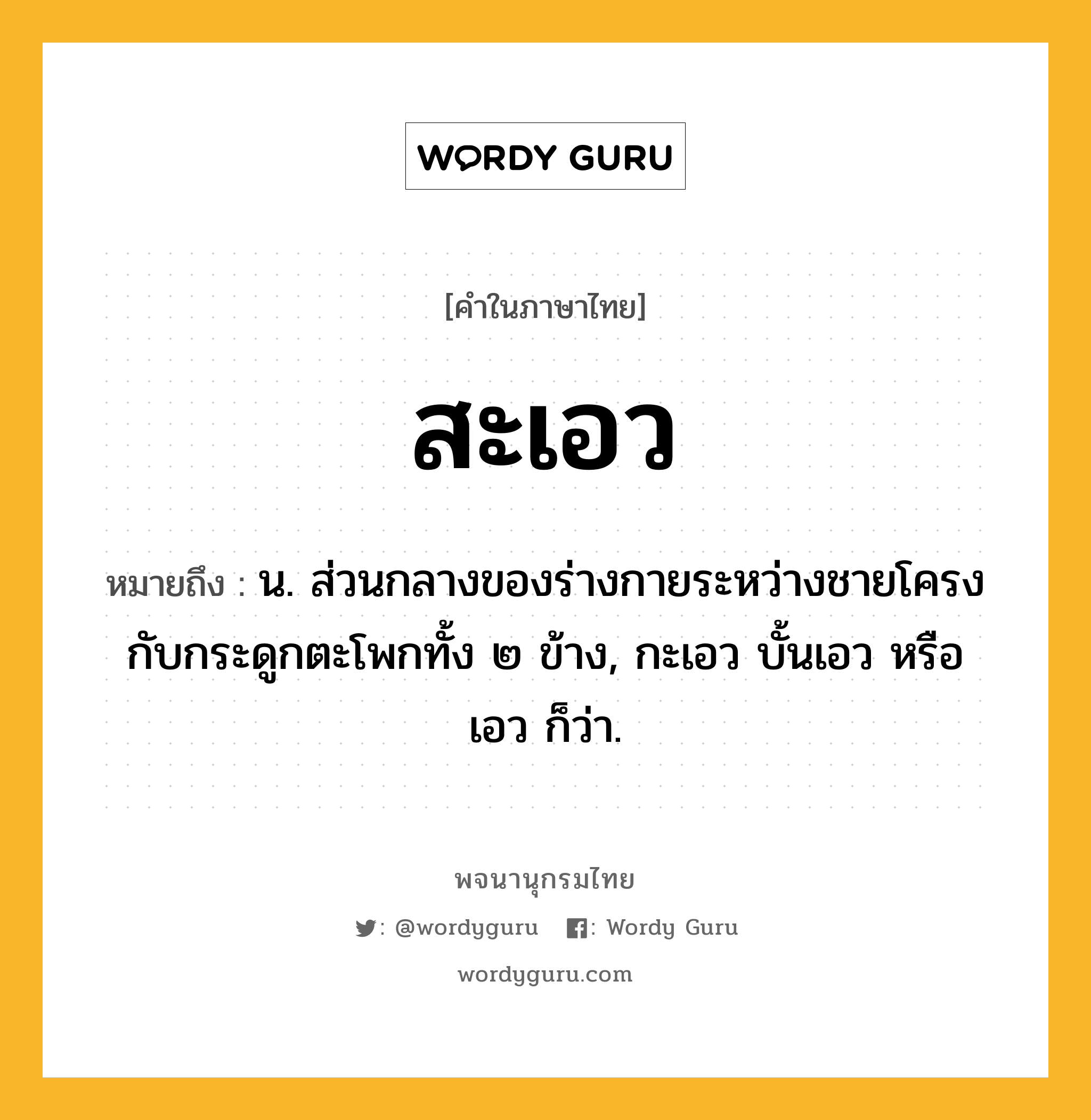 สะเอว ความหมาย หมายถึงอะไร?, คำในภาษาไทย สะเอว หมายถึง น. ส่วนกลางของร่างกายระหว่างชายโครงกับกระดูกตะโพกทั้ง ๒ ข้าง, กะเอว บั้นเอว หรือ เอว ก็ว่า.