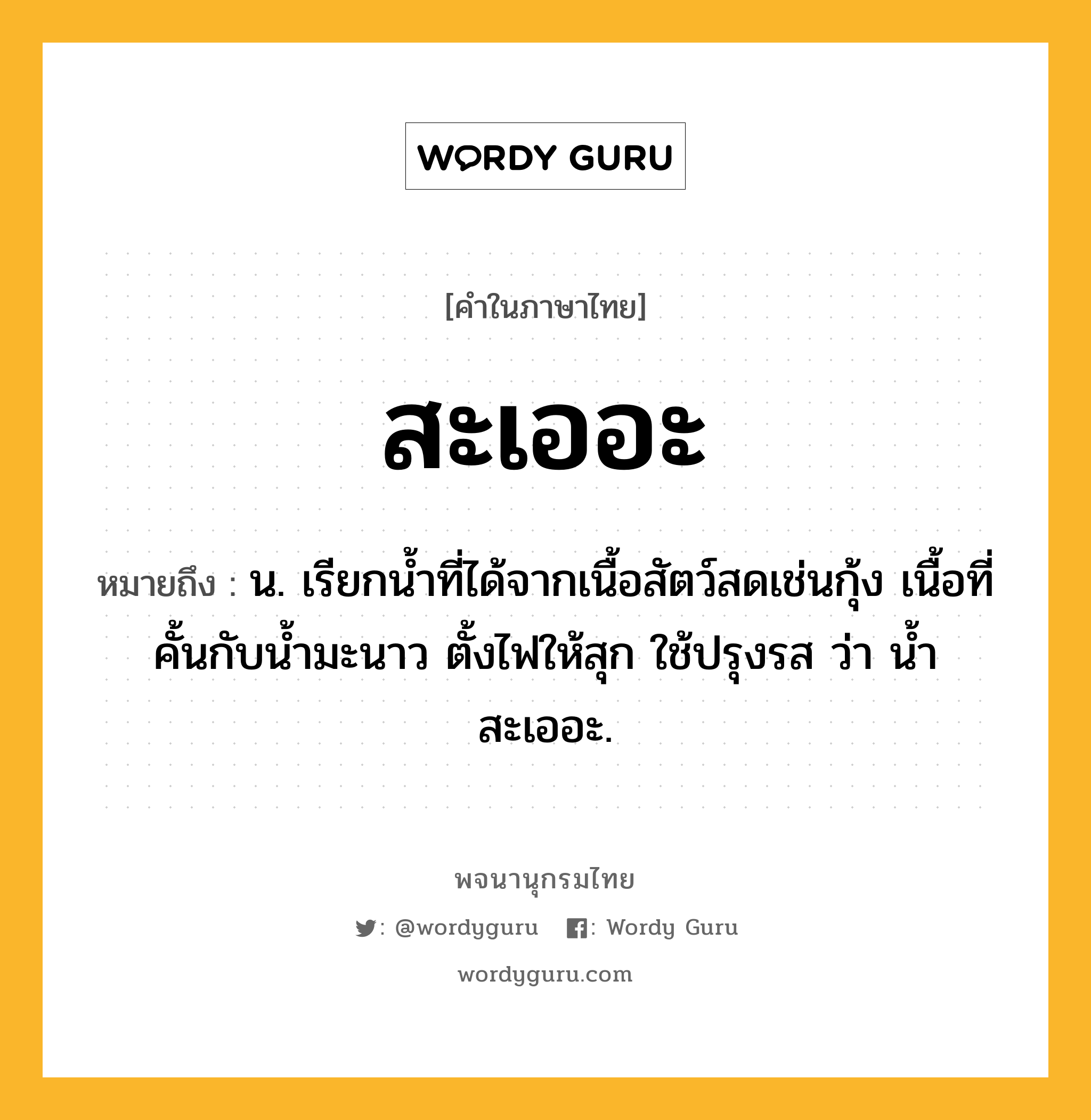 สะเออะ ความหมาย หมายถึงอะไร?, คำในภาษาไทย สะเออะ หมายถึง น. เรียกนํ้าที่ได้จากเนื้อสัตว์สดเช่นกุ้ง เนื้อที่คั้นกับนํ้ามะนาว ตั้งไฟให้สุก ใช้ปรุงรส ว่า นํ้าสะเออะ.