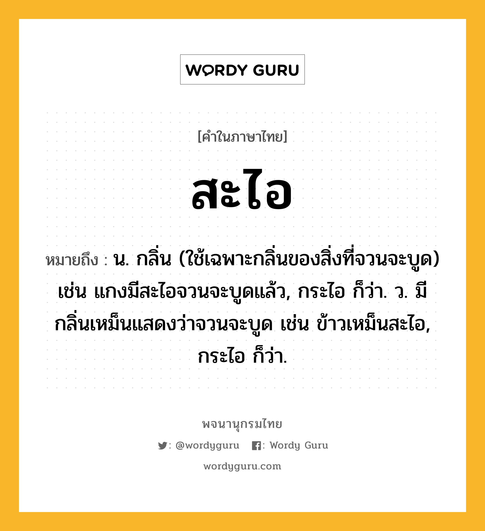 สะไอ ความหมาย หมายถึงอะไร?, คำในภาษาไทย สะไอ หมายถึง น. กลิ่น (ใช้เฉพาะกลิ่นของสิ่งที่จวนจะบูด) เช่น แกงมีสะไอจวนจะบูดแล้ว, กระไอ ก็ว่า. ว. มีกลิ่นเหม็นแสดงว่าจวนจะบูด เช่น ข้าวเหม็นสะไอ, กระไอ ก็ว่า.