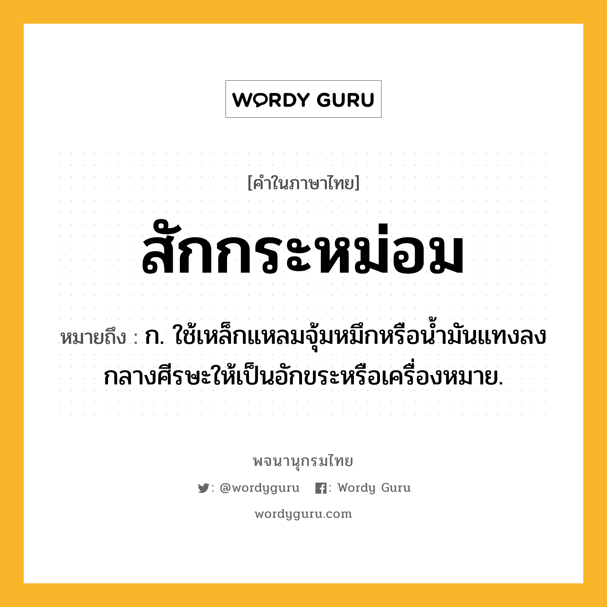 สักกระหม่อม ความหมาย หมายถึงอะไร?, คำในภาษาไทย สักกระหม่อม หมายถึง ก. ใช้เหล็กแหลมจุ้มหมึกหรือน้ำมันแทงลงกลางศีรษะให้เป็นอักขระหรือเครื่องหมาย.