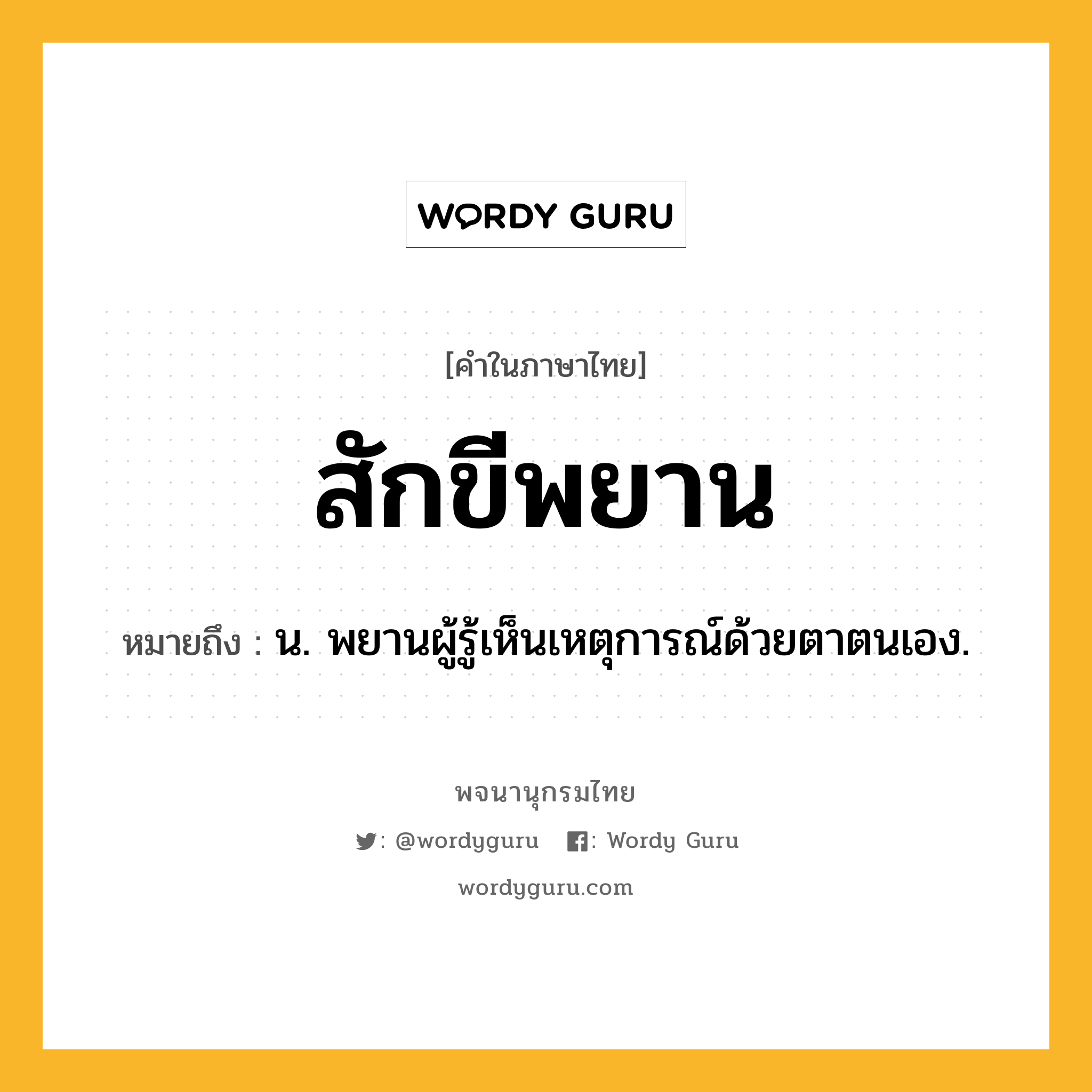 สักขีพยาน ความหมาย หมายถึงอะไร?, คำในภาษาไทย สักขีพยาน หมายถึง น. พยานผู้รู้เห็นเหตุการณ์ด้วยตาตนเอง.