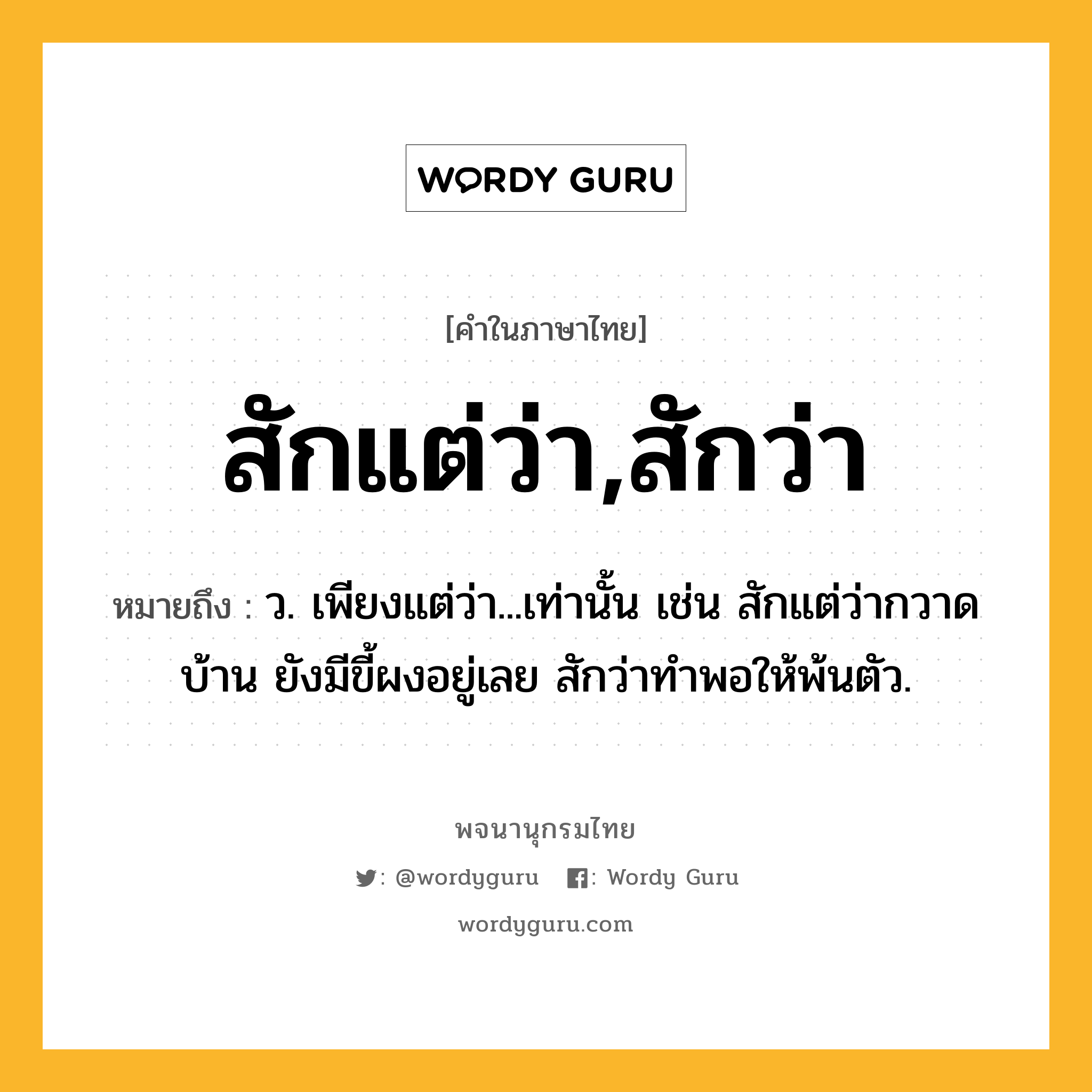 สักแต่ว่า,สักว่า ความหมาย หมายถึงอะไร?, คำในภาษาไทย สักแต่ว่า,สักว่า หมายถึง ว. เพียงแต่ว่า...เท่านั้น เช่น สักแต่ว่ากวาดบ้าน ยังมีขี้ผงอยู่เลย สักว่าทำพอให้พ้นตัว.