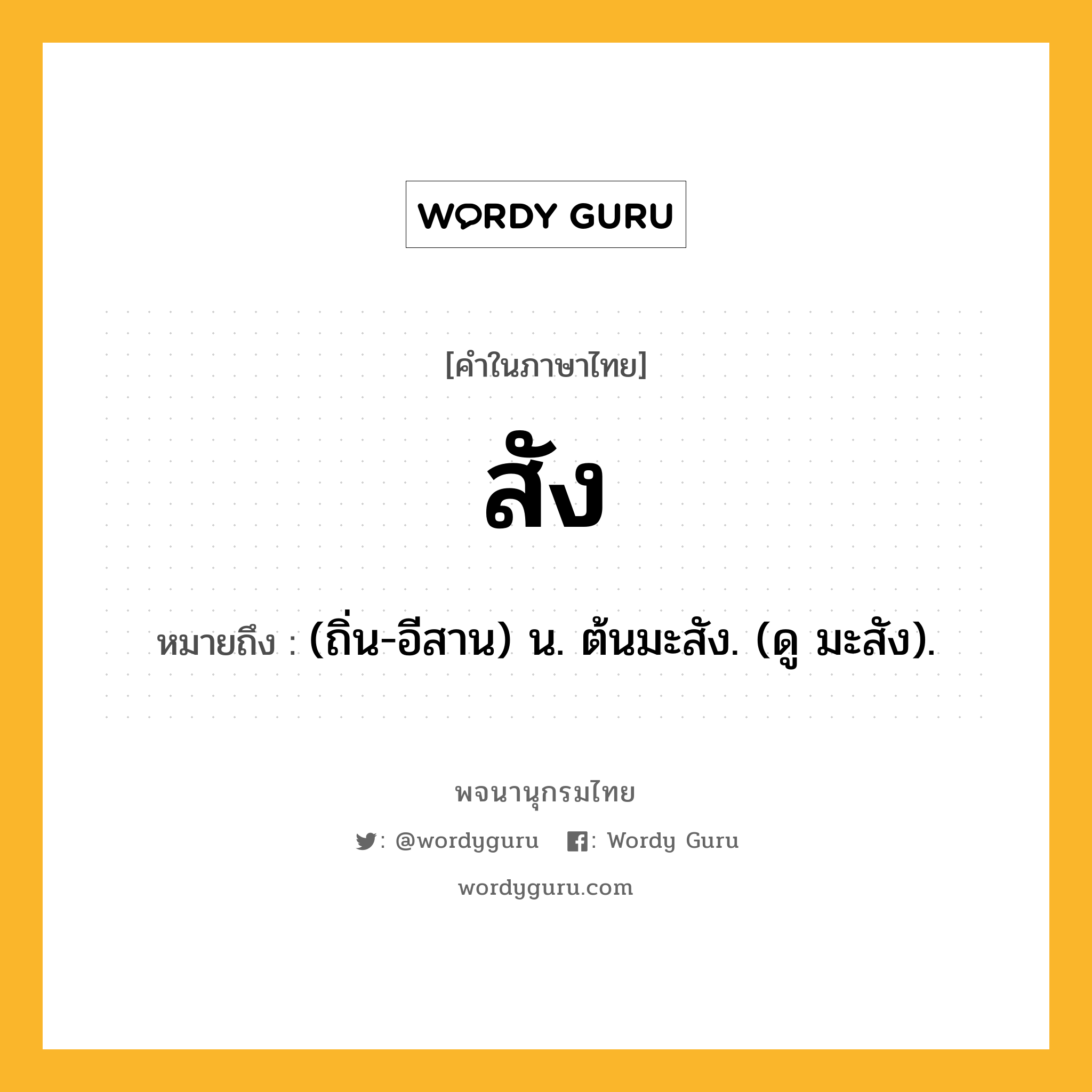 สัง ความหมาย หมายถึงอะไร?, คำในภาษาไทย สัง หมายถึง (ถิ่น-อีสาน) น. ต้นมะสัง. (ดู มะสัง).