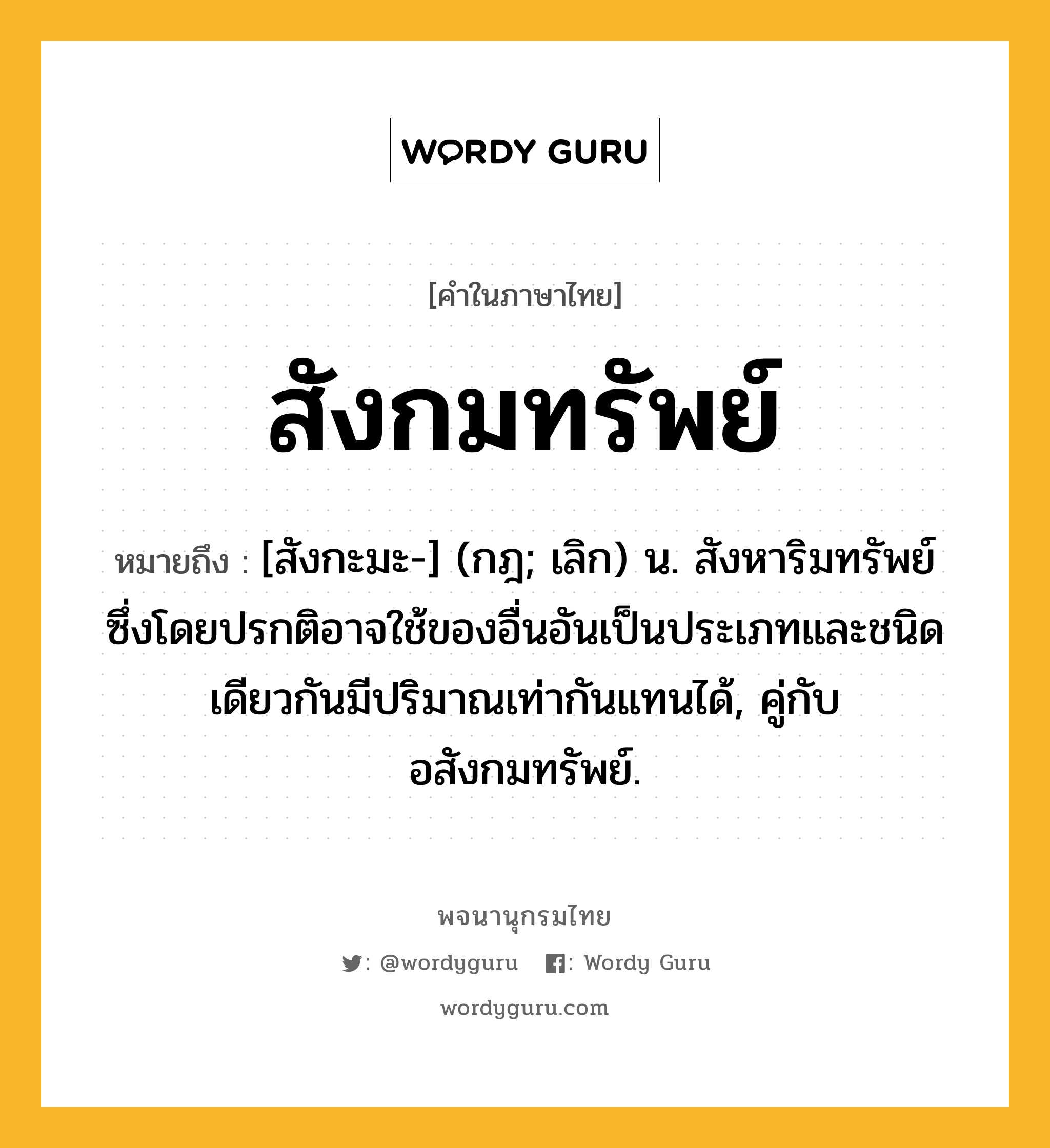 สังกมทรัพย์ ความหมาย หมายถึงอะไร?, คำในภาษาไทย สังกมทรัพย์ หมายถึง [สังกะมะ-] (กฎ; เลิก) น. สังหาริมทรัพย์ซึ่งโดยปรกติอาจใช้ของอื่นอันเป็นประเภทและชนิดเดียวกันมีปริมาณเท่ากันแทนได้, คู่กับ อสังกมทรัพย์.