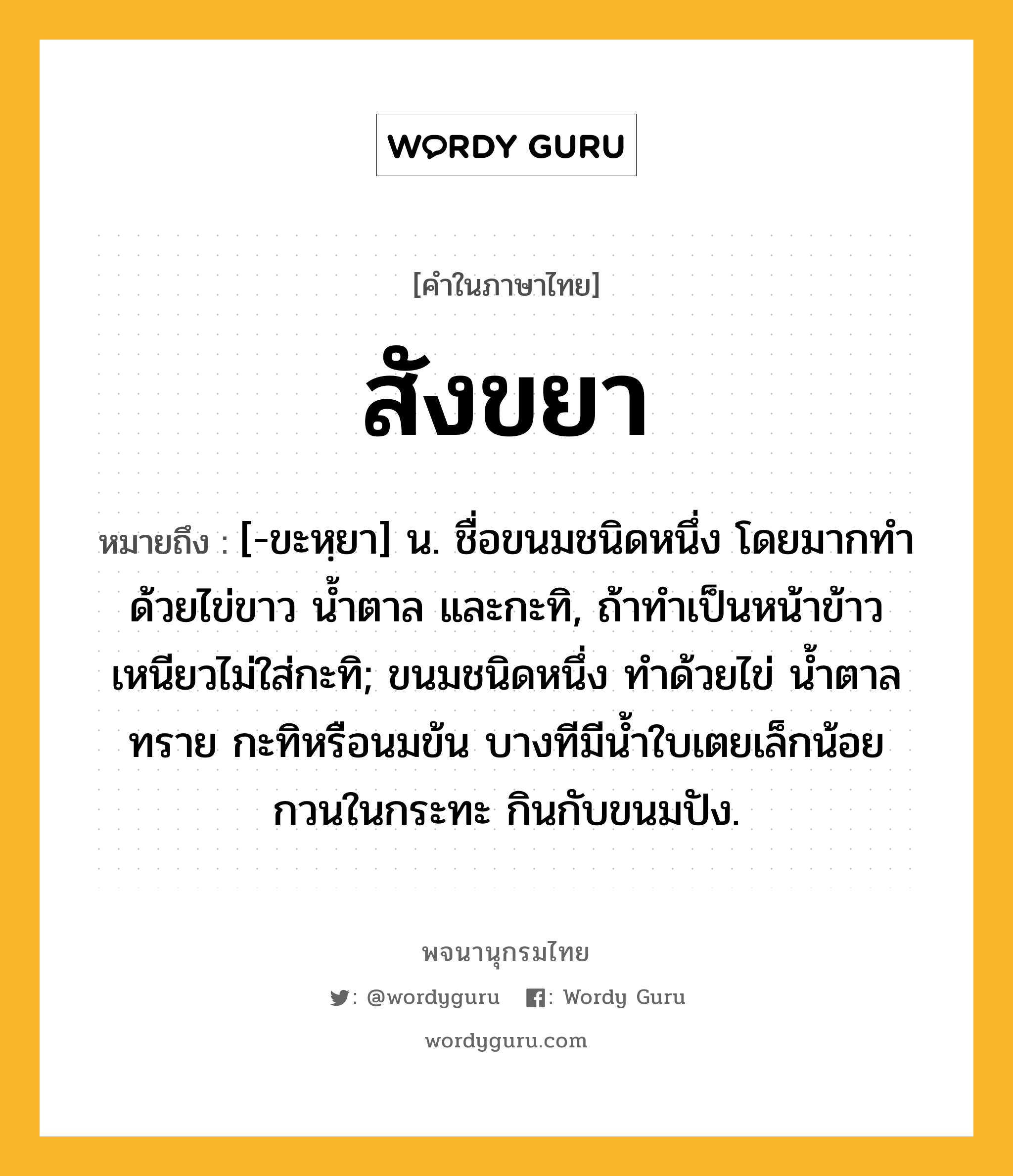 สังขยา ความหมาย หมายถึงอะไร?, คำในภาษาไทย สังขยา หมายถึง [-ขะหฺยา] น. ชื่อขนมชนิดหนึ่ง โดยมากทําด้วยไข่ขาว นํ้าตาล และกะทิ, ถ้าทำเป็นหน้าข้าวเหนียวไม่ใส่กะทิ; ขนมชนิดหนึ่ง ทำด้วยไข่ น้ำตาลทราย กะทิหรือนมข้น บางทีมีน้ำใบเตยเล็กน้อย กวนในกระทะ กินกับขนมปัง.