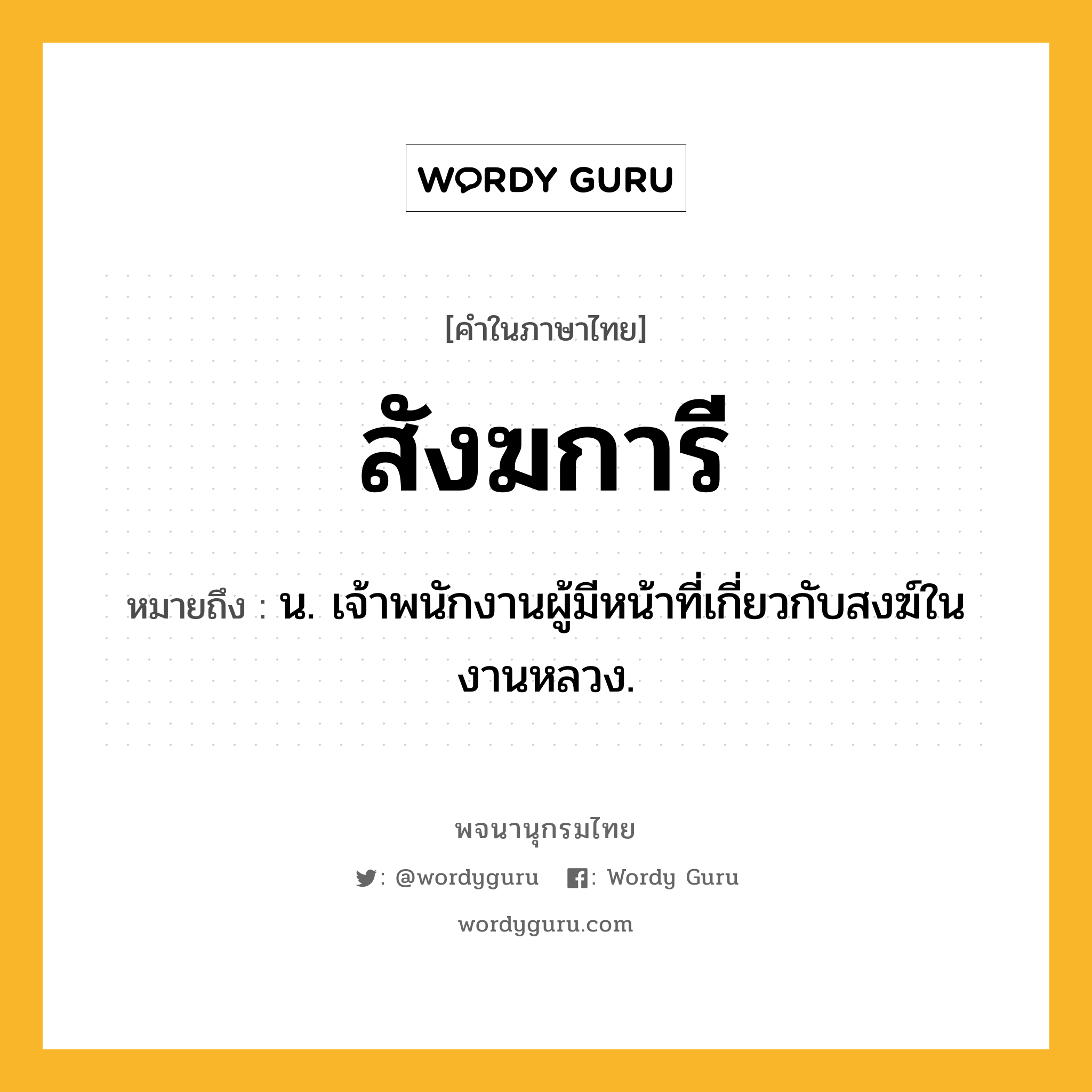 สังฆการี ความหมาย หมายถึงอะไร?, คำในภาษาไทย สังฆการี หมายถึง น. เจ้าพนักงานผู้มีหน้าที่เกี่ยวกับสงฆ์ในงานหลวง.