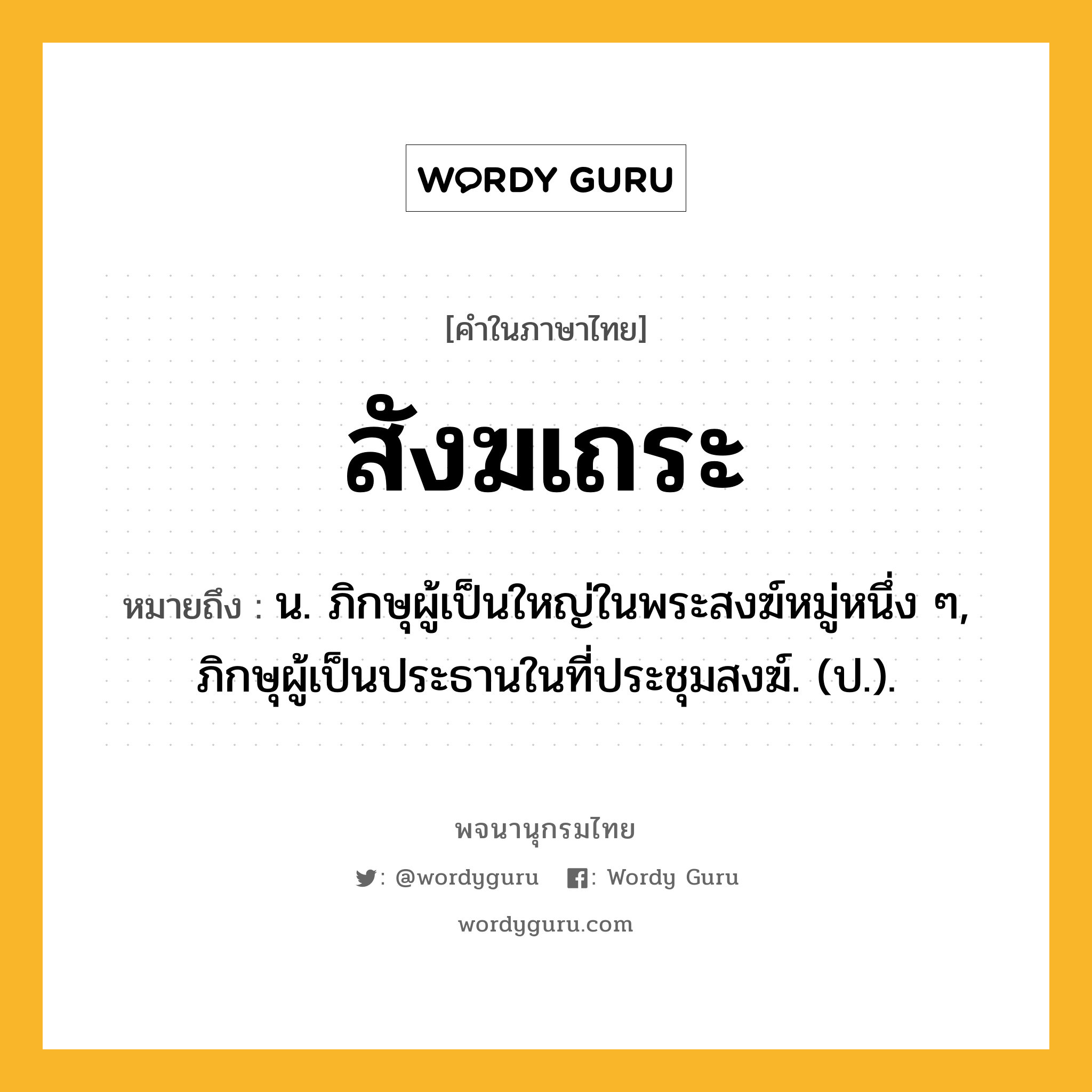 สังฆเถระ ความหมาย หมายถึงอะไร?, คำในภาษาไทย สังฆเถระ หมายถึง น. ภิกษุผู้เป็นใหญ่ในพระสงฆ์หมู่หนึ่ง ๆ, ภิกษุผู้เป็นประธานในที่ประชุมสงฆ์. (ป.).