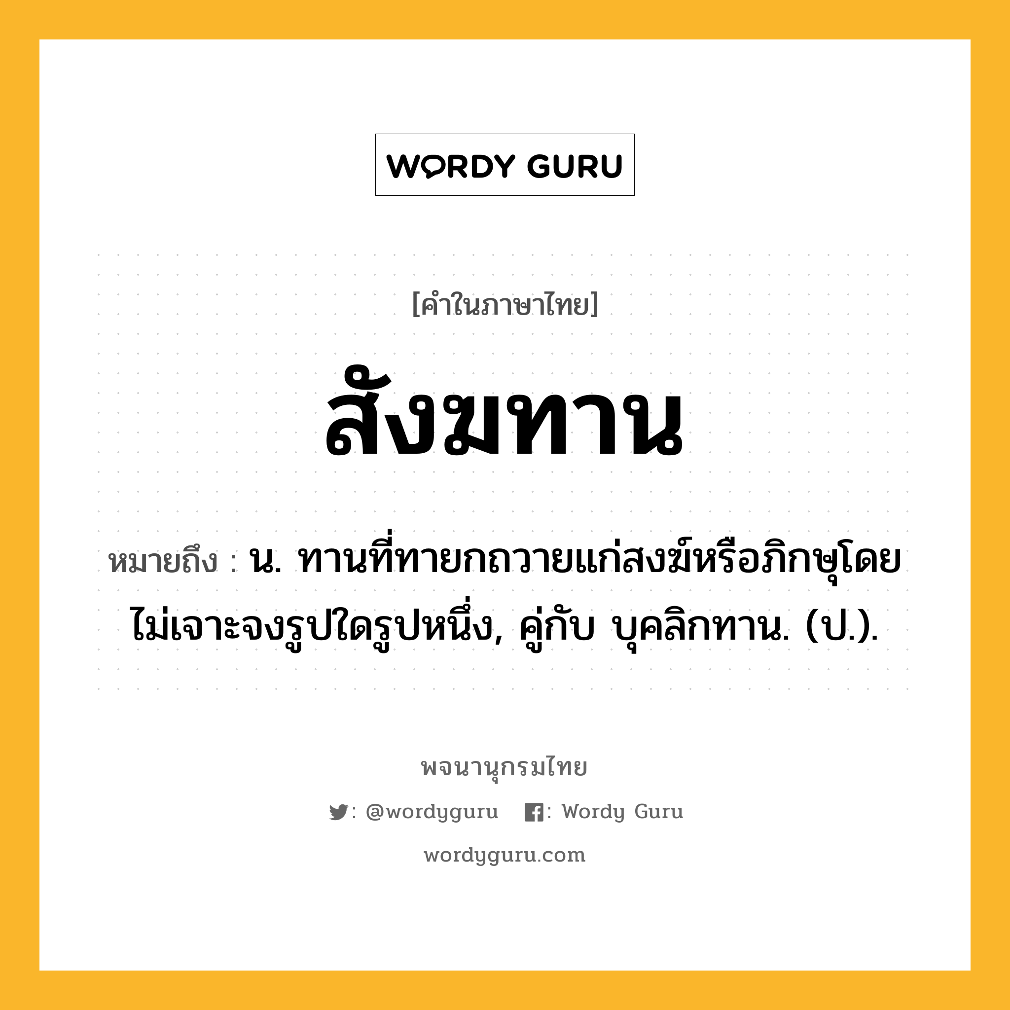 สังฆทาน ความหมาย หมายถึงอะไร?, คำในภาษาไทย สังฆทาน หมายถึง น. ทานที่ทายกถวายแก่สงฆ์หรือภิกษุโดยไม่เจาะจงรูปใดรูปหนึ่ง, คู่กับ บุคลิกทาน. (ป.).