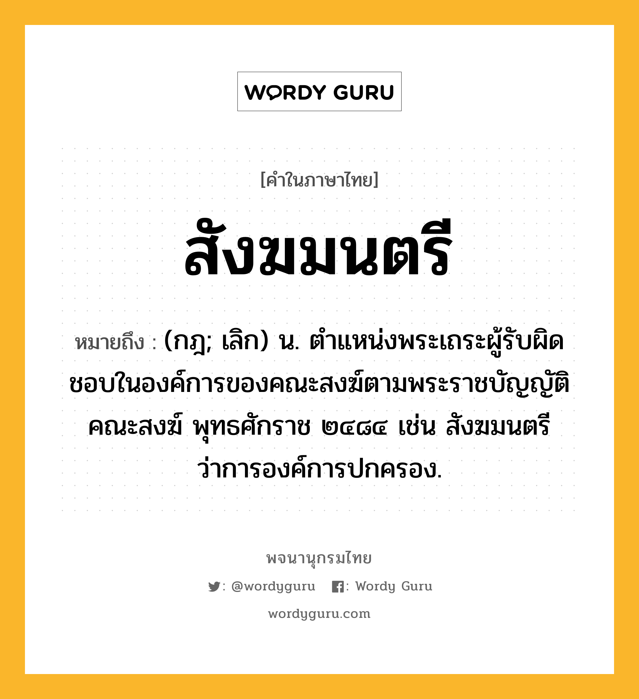 สังฆมนตรี ความหมาย หมายถึงอะไร?, คำในภาษาไทย สังฆมนตรี หมายถึง (กฎ; เลิก) น. ตําแหน่งพระเถระผู้รับผิดชอบในองค์การของคณะสงฆ์ตามพระราชบัญญัติคณะสงฆ์ พุทธศักราช ๒๔๘๔ เช่น สังฆมนตรีว่าการองค์การปกครอง.