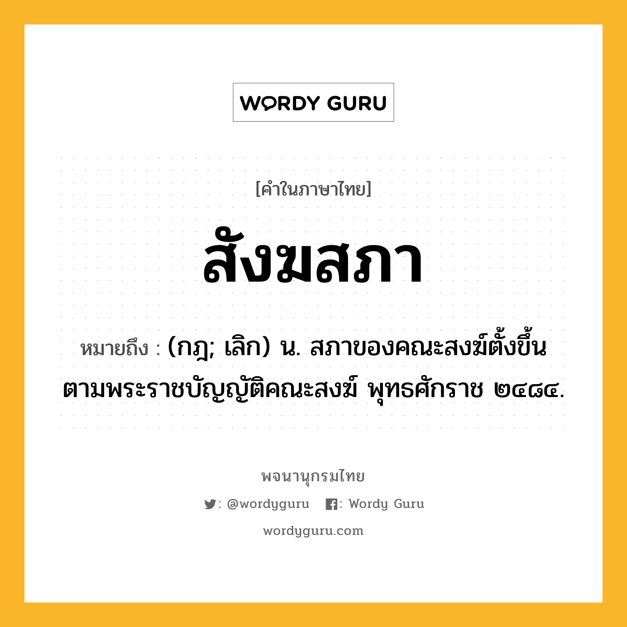 สังฆสภา ความหมาย หมายถึงอะไร?, คำในภาษาไทย สังฆสภา หมายถึง (กฎ; เลิก) น. สภาของคณะสงฆ์ตั้งขึ้นตามพระราชบัญญัติคณะสงฆ์ พุทธศักราช ๒๔๘๔.