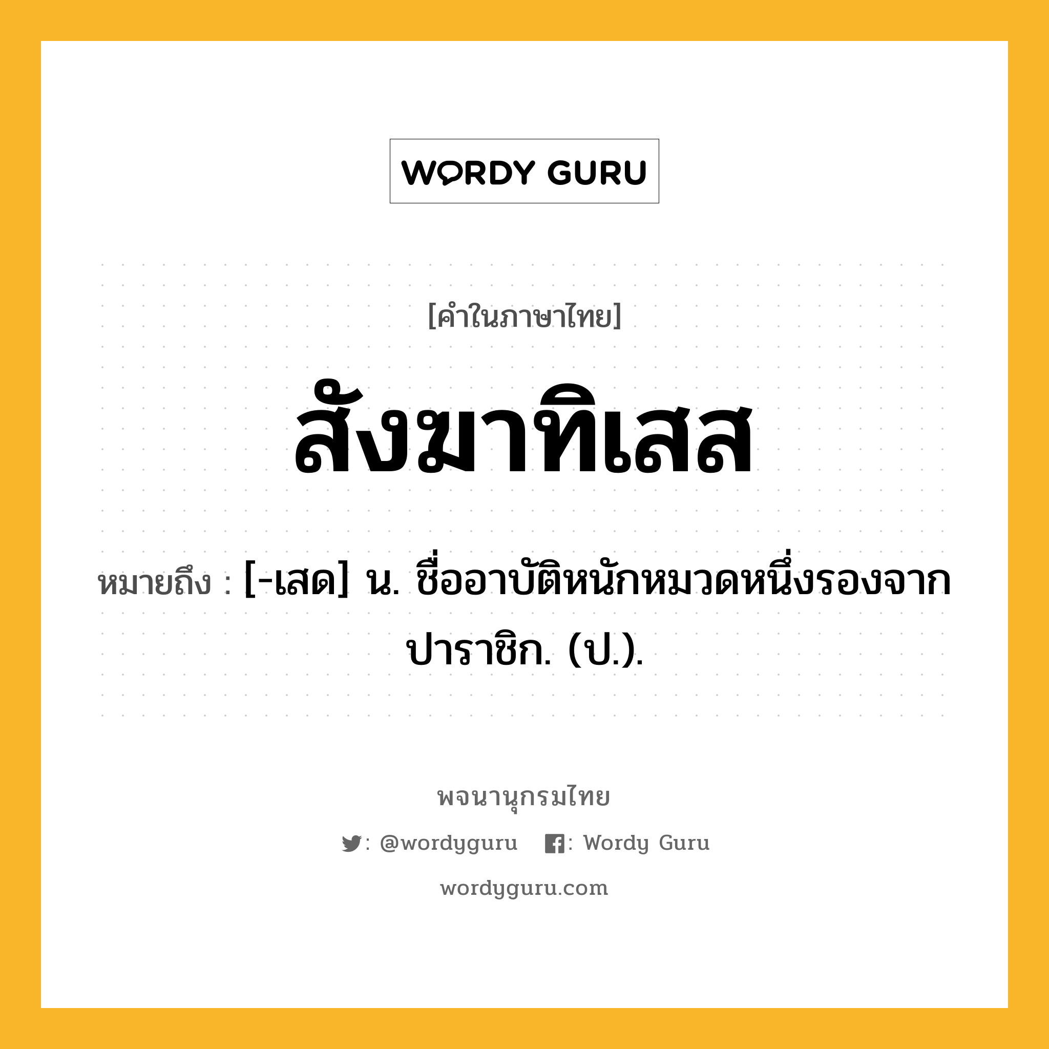 สังฆาทิเสส ความหมาย หมายถึงอะไร?, คำในภาษาไทย สังฆาทิเสส หมายถึง [-เสด] น. ชื่ออาบัติหนักหมวดหนึ่งรองจากปาราชิก. (ป.).