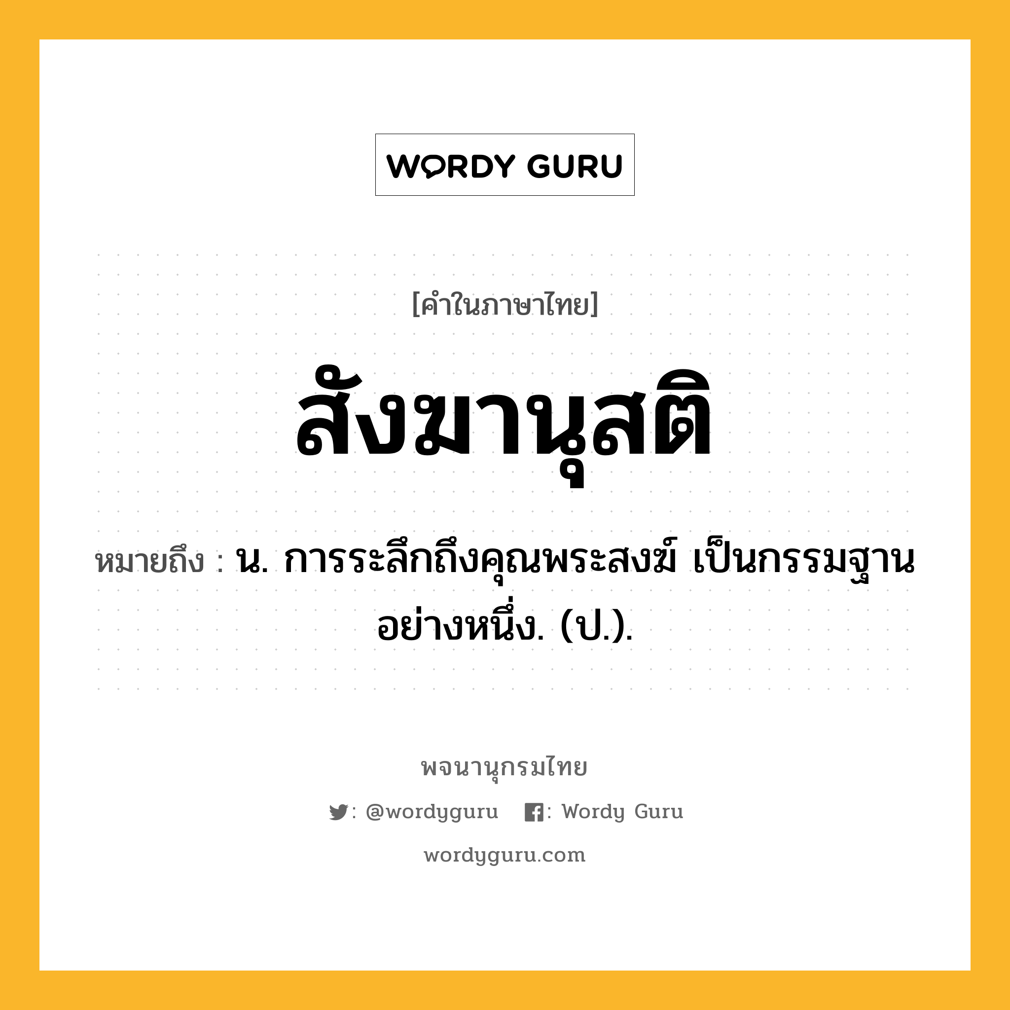 สังฆานุสติ ความหมาย หมายถึงอะไร?, คำในภาษาไทย สังฆานุสติ หมายถึง น. การระลึกถึงคุณพระสงฆ์ เป็นกรรมฐานอย่างหนึ่ง. (ป.).