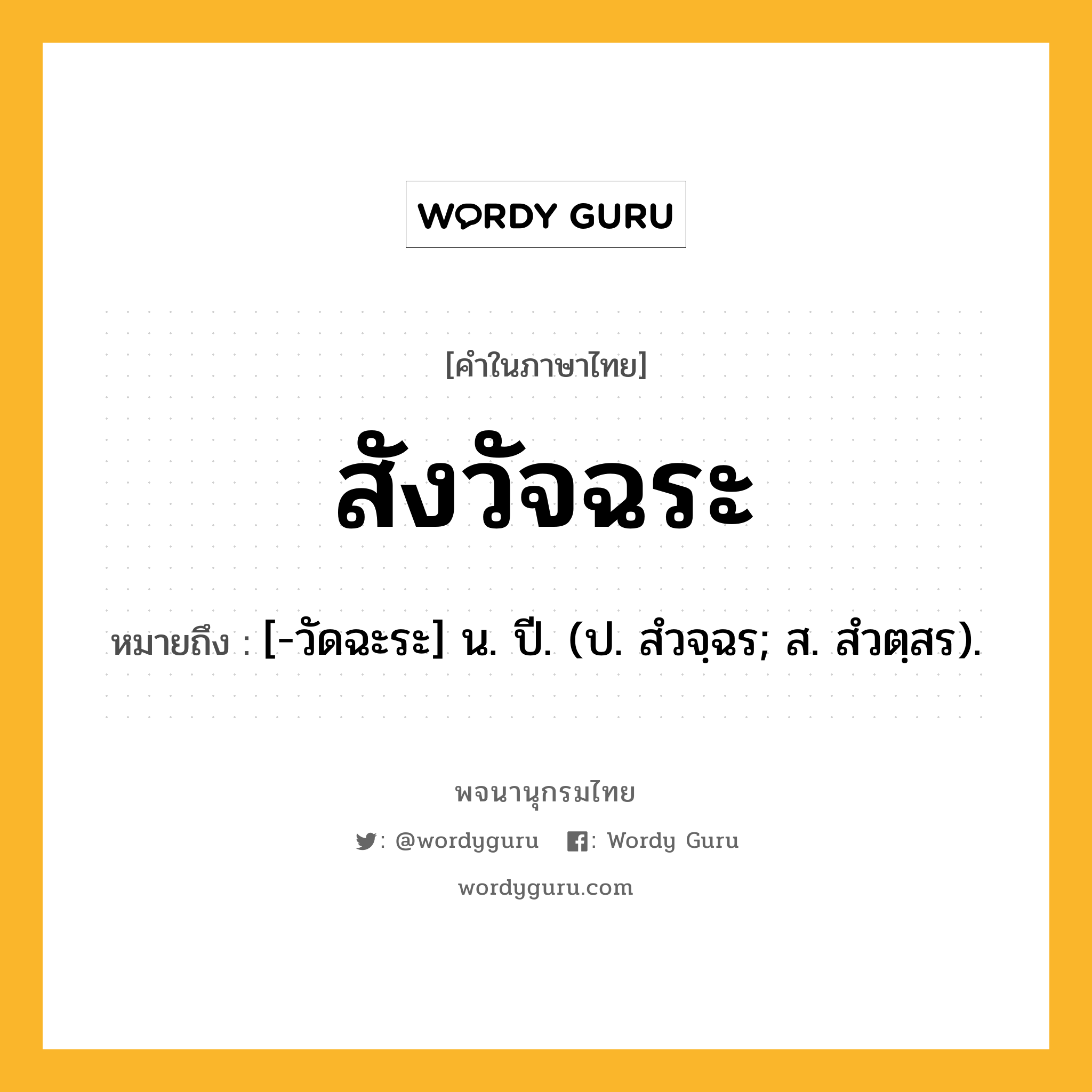 สังวัจฉระ ความหมาย หมายถึงอะไร?, คำในภาษาไทย สังวัจฉระ หมายถึง [-วัดฉะระ] น. ปี. (ป. สํวจฺฉร; ส. สํวตฺสร).