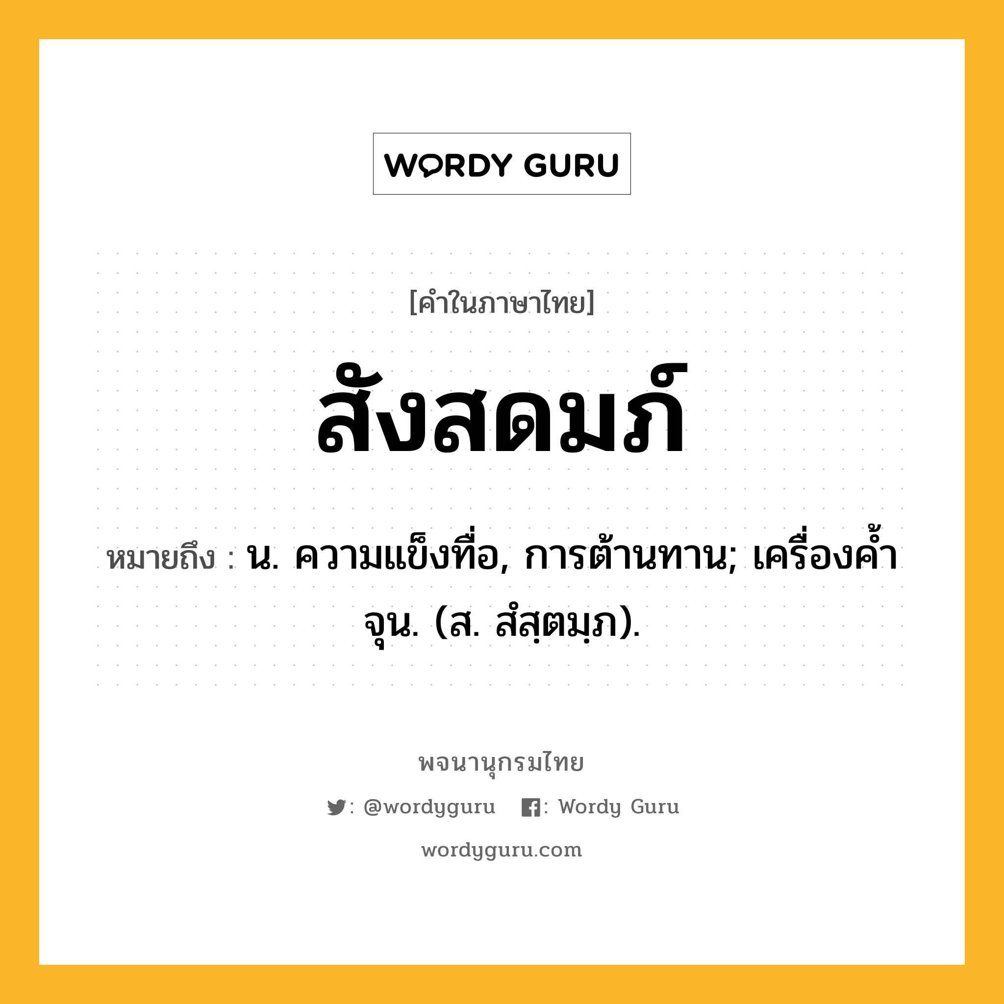 สังสดมภ์ ความหมาย หมายถึงอะไร?, คำในภาษาไทย สังสดมภ์ หมายถึง น. ความแข็งทื่อ, การต้านทาน; เครื่องคํ้าจุน. (ส. สํสฺตมฺภ).