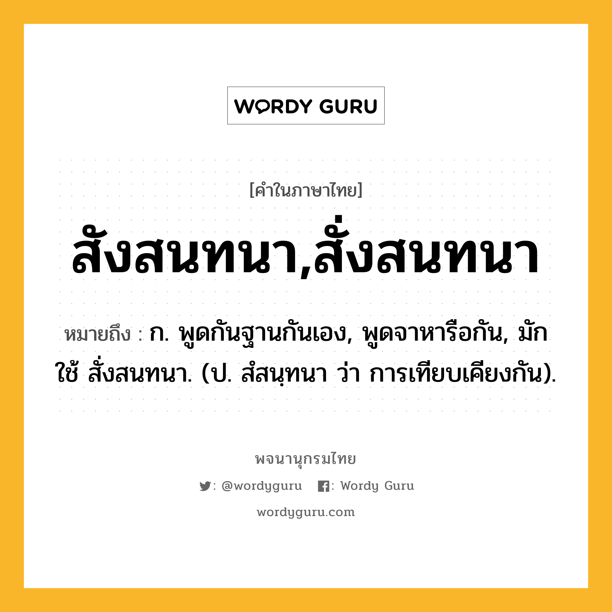 สังสนทนา,สั่งสนทนา ความหมาย หมายถึงอะไร?, คำในภาษาไทย สังสนทนา,สั่งสนทนา หมายถึง ก. พูดกันฐานกันเอง, พูดจาหารือกัน, มักใช้ สั่งสนทนา. (ป. สํสนฺทนา ว่า การเทียบเคียงกัน).