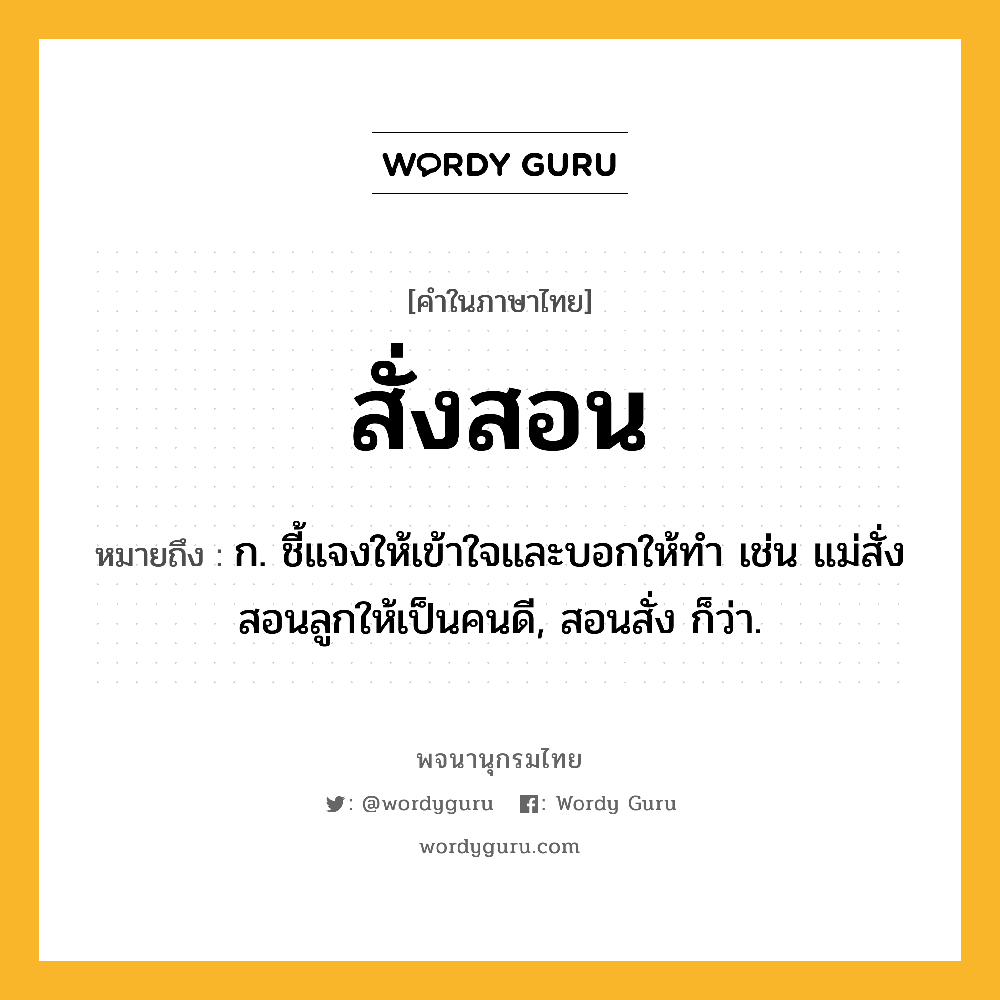 สั่งสอน ความหมาย หมายถึงอะไร?, คำในภาษาไทย สั่งสอน หมายถึง ก. ชี้แจงให้เข้าใจและบอกให้ทํา เช่น แม่สั่งสอนลูกให้เป็นคนดี, สอนสั่ง ก็ว่า.