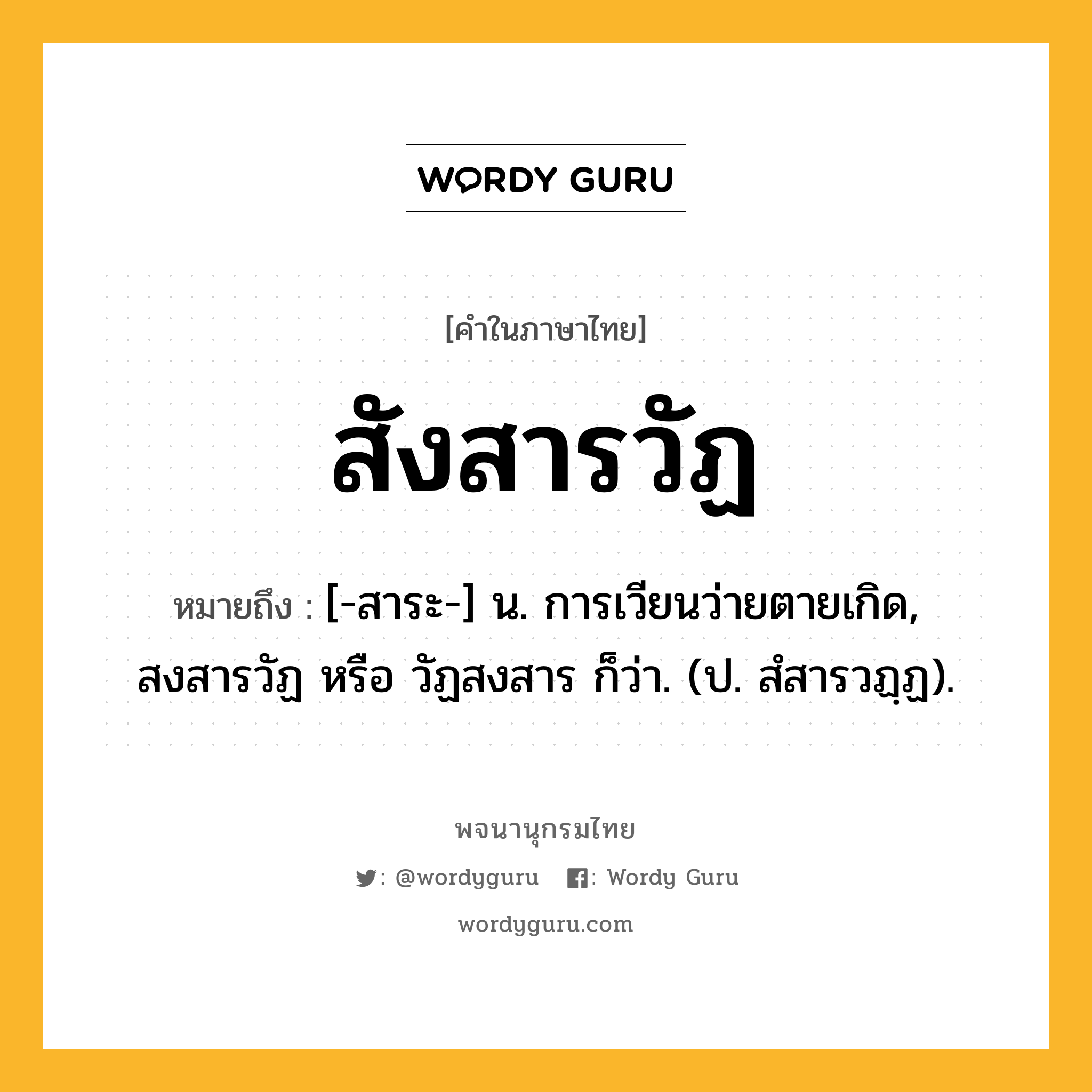 สังสารวัฏ ความหมาย หมายถึงอะไร?, คำในภาษาไทย สังสารวัฏ หมายถึง [-สาระ-] น. การเวียนว่ายตายเกิด, สงสารวัฏ หรือ วัฏสงสาร ก็ว่า. (ป. สํสารวฏฺฏ).