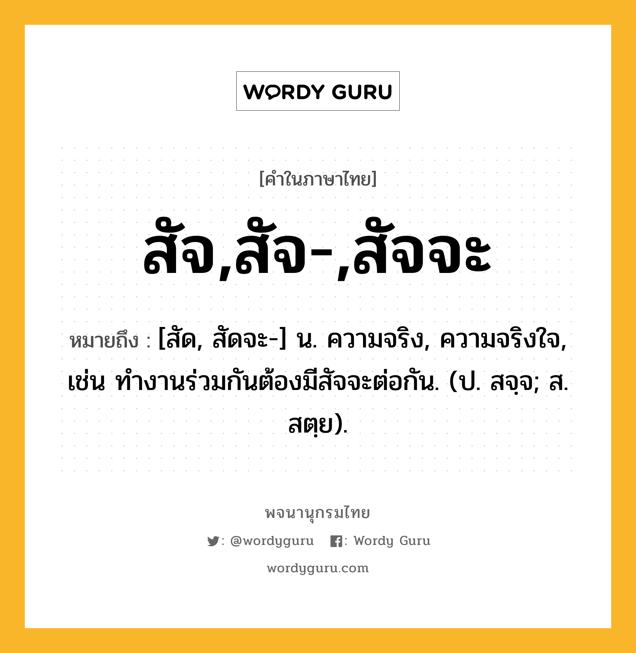 สัจ,สัจ-,สัจจะ ความหมาย หมายถึงอะไร?, คำในภาษาไทย สัจ,สัจ-,สัจจะ หมายถึง [สัด, สัดจะ-] น. ความจริง, ความจริงใจ, เช่น ทำงานร่วมกันต้องมีสัจจะต่อกัน. (ป. สจฺจ; ส. สตฺย).