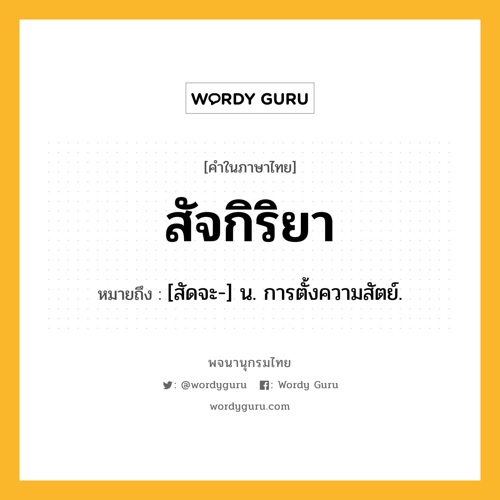 สัจกิริยา ความหมาย หมายถึงอะไร?, คำในภาษาไทย สัจกิริยา หมายถึง [สัดจะ-] น. การตั้งความสัตย์.