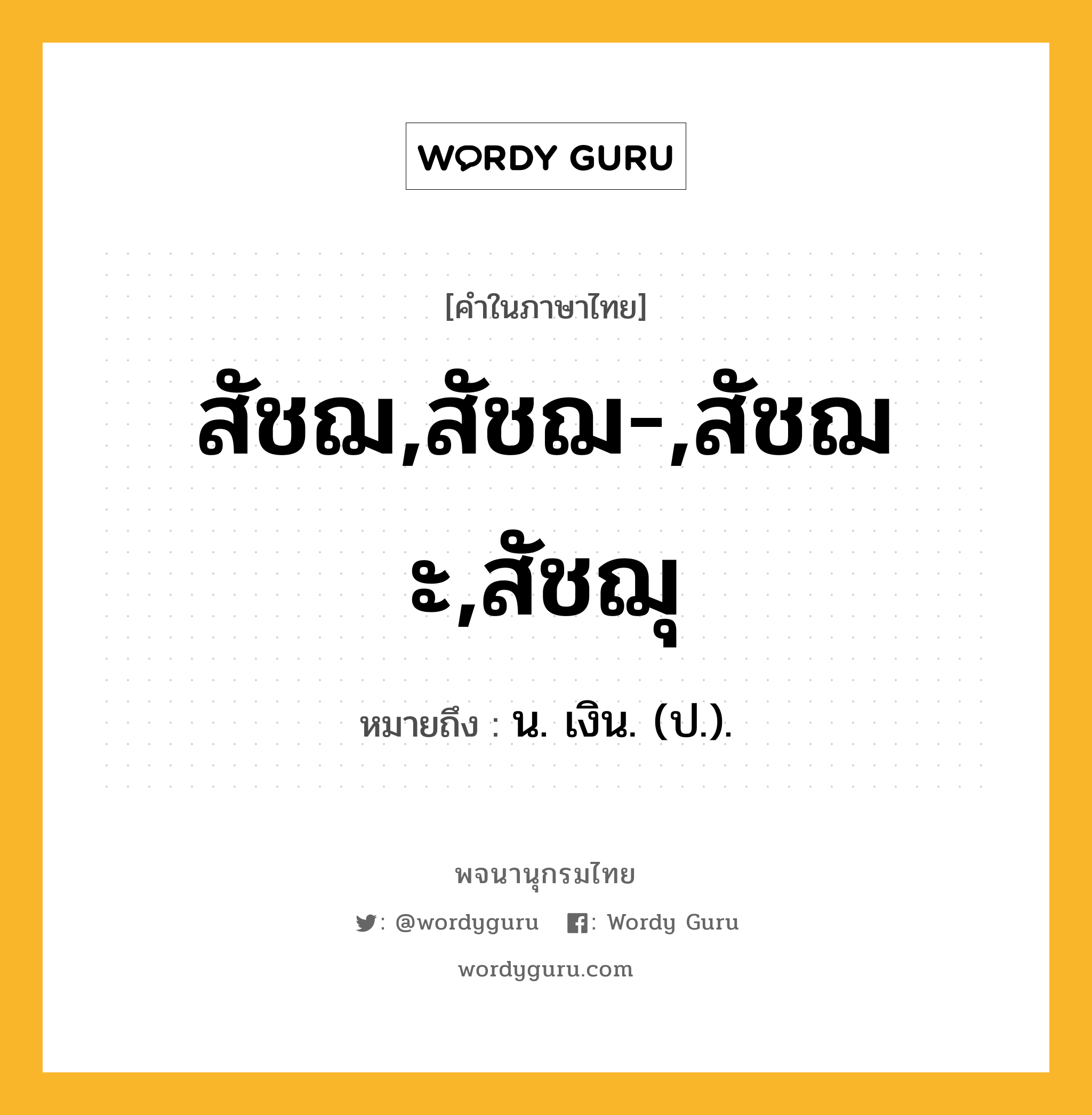 สัชฌ,สัชฌ-,สัชฌะ,สัชฌุ ความหมาย หมายถึงอะไร?, คำในภาษาไทย สัชฌ,สัชฌ-,สัชฌะ,สัชฌุ หมายถึง น. เงิน. (ป.).