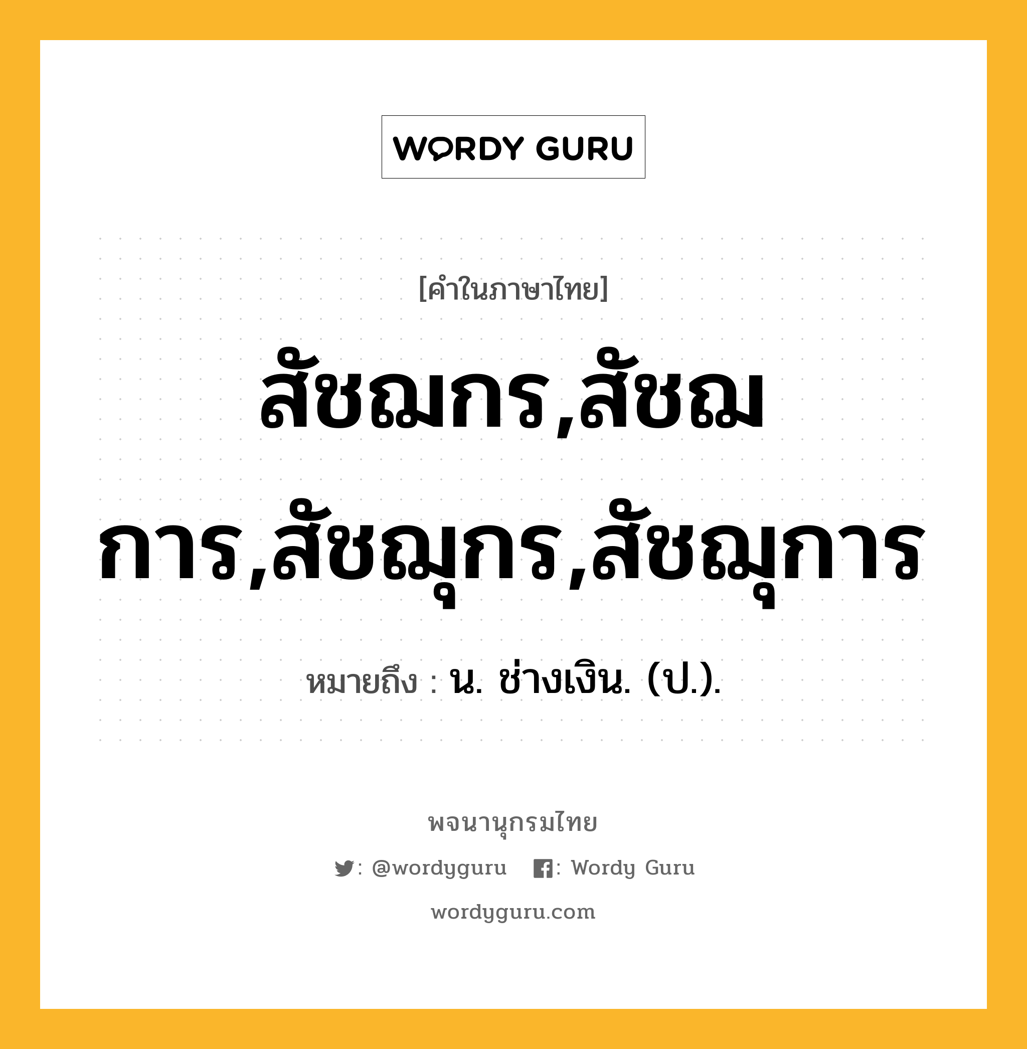 สัชฌกร,สัชฌการ,สัชฌุกร,สัชฌุการ ความหมาย หมายถึงอะไร?, คำในภาษาไทย สัชฌกร,สัชฌการ,สัชฌุกร,สัชฌุการ หมายถึง น. ช่างเงิน. (ป.).