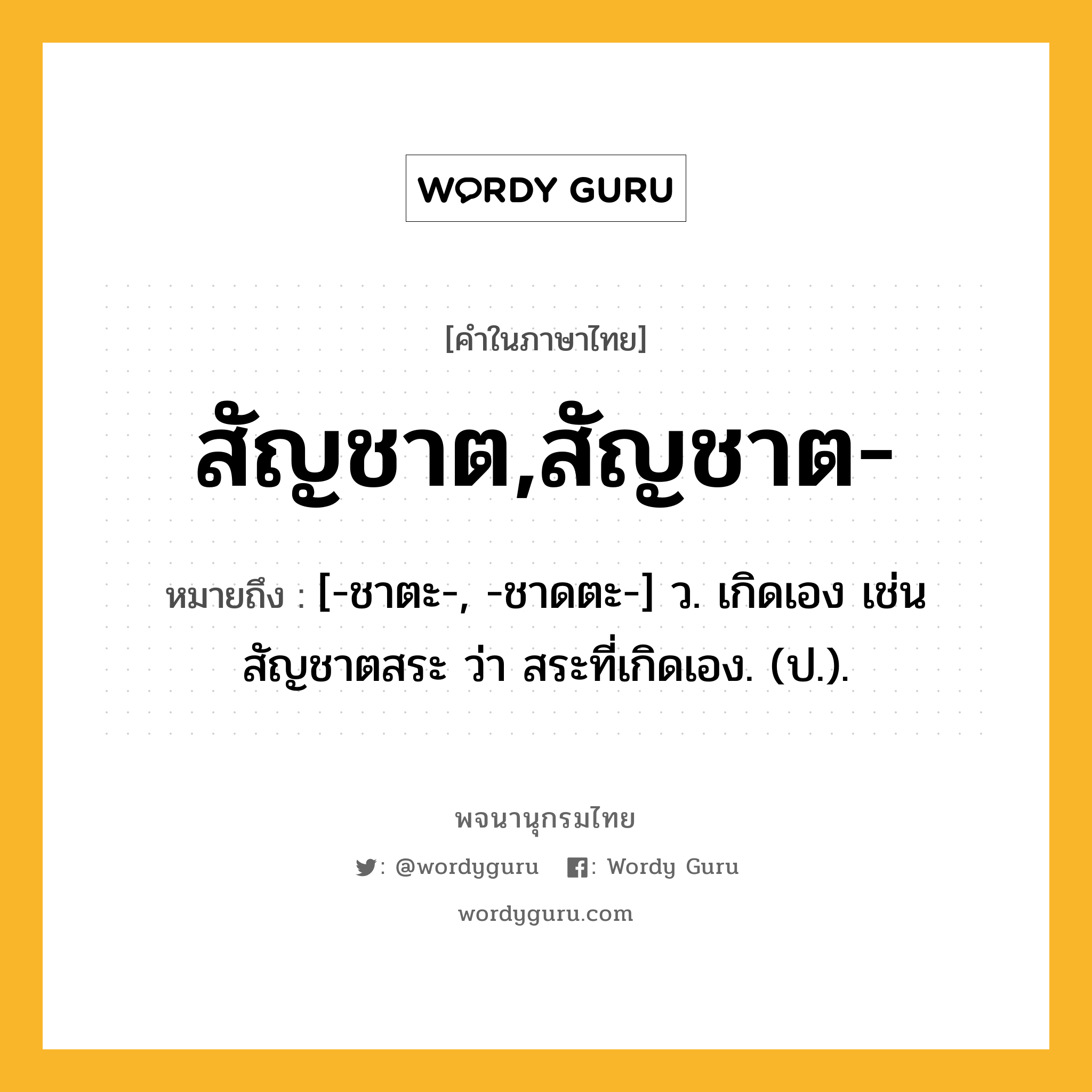 สัญชาต,สัญชาต- ความหมาย หมายถึงอะไร?, คำในภาษาไทย สัญชาต,สัญชาต- หมายถึง [-ชาตะ-, -ชาดตะ-] ว. เกิดเอง เช่น สัญชาตสระ ว่า สระที่เกิดเอง. (ป.).