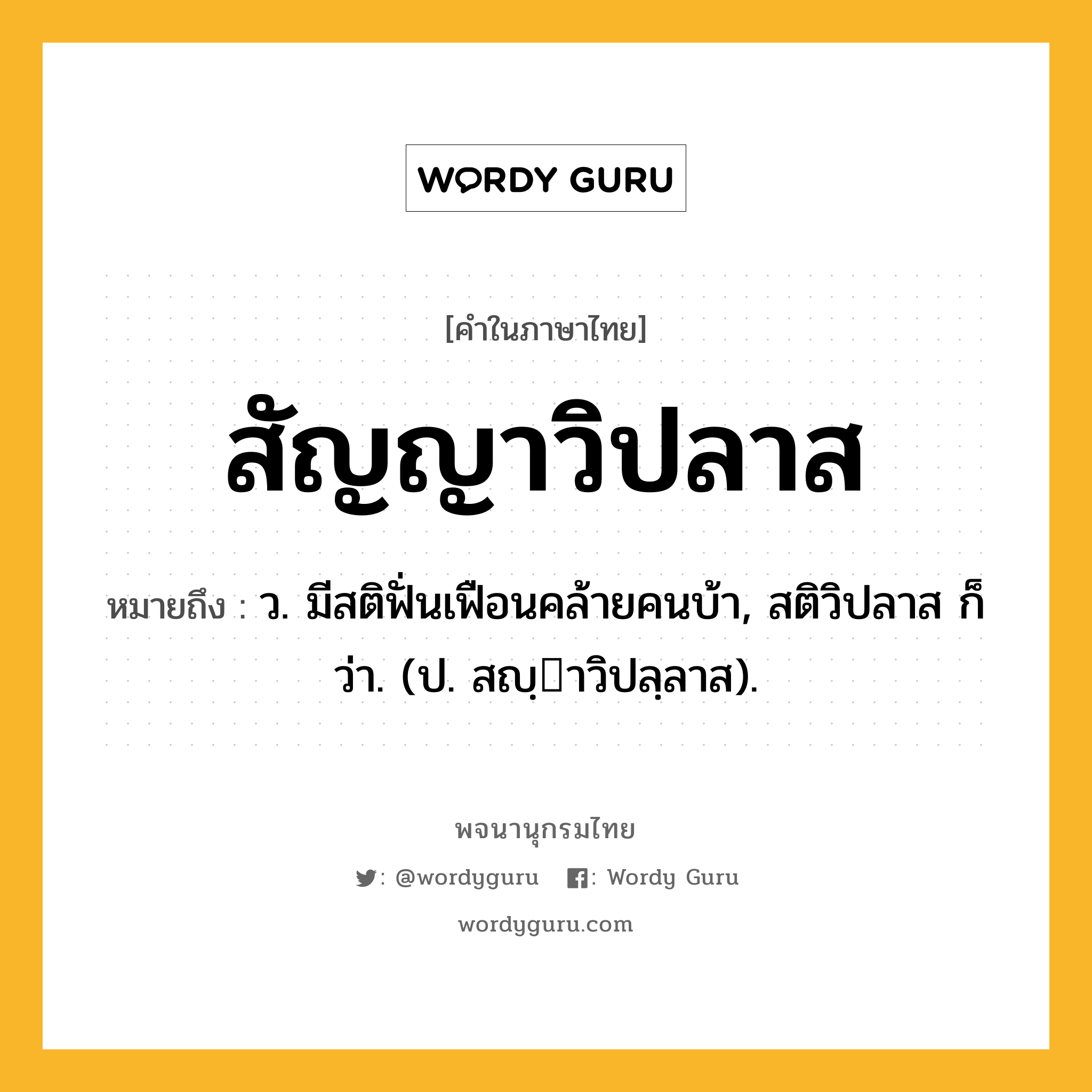 สัญญาวิปลาส ความหมาย หมายถึงอะไร?, คำในภาษาไทย สัญญาวิปลาส หมายถึง ว. มีสติฟั่นเฟือนคล้ายคนบ้า, สติวิปลาส ก็ว่า. (ป. สญฺาวิปลฺลาส).