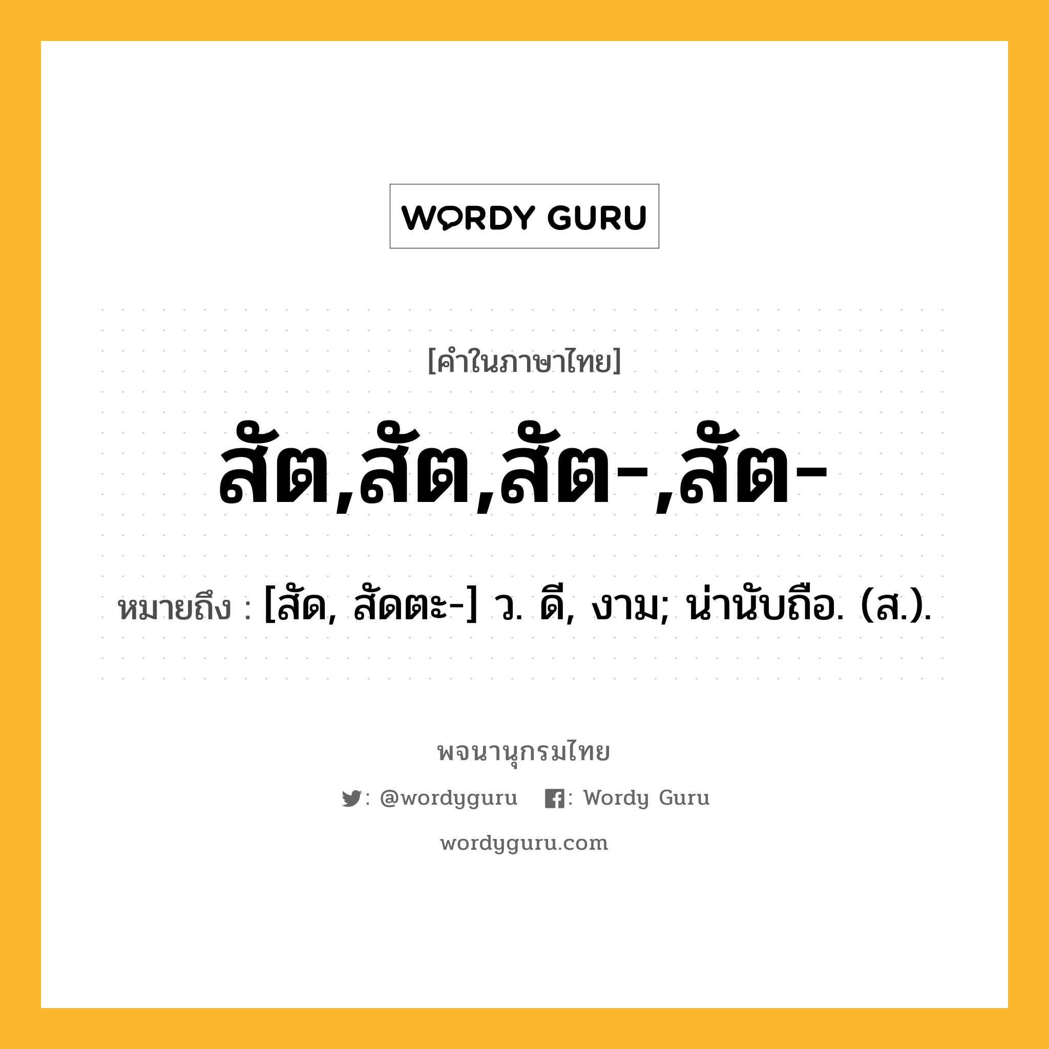 สัต,สัต,สัต-,สัต- ความหมาย หมายถึงอะไร?, คำในภาษาไทย สัต,สัต,สัต-,สัต- หมายถึง [สัด, สัดตะ-] ว. ดี, งาม; น่านับถือ. (ส.).