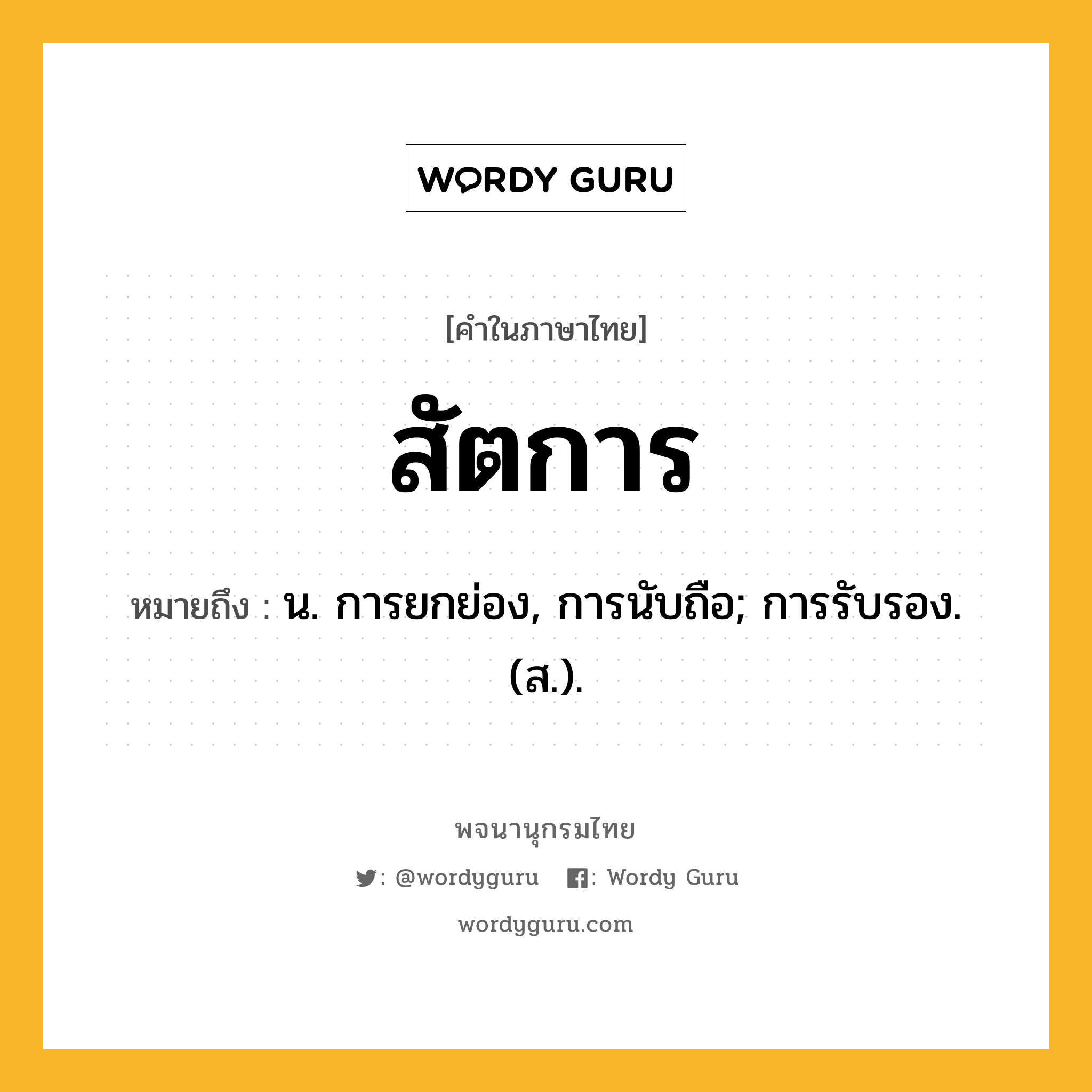 สัตการ ความหมาย หมายถึงอะไร?, คำในภาษาไทย สัตการ หมายถึง น. การยกย่อง, การนับถือ; การรับรอง. (ส.).