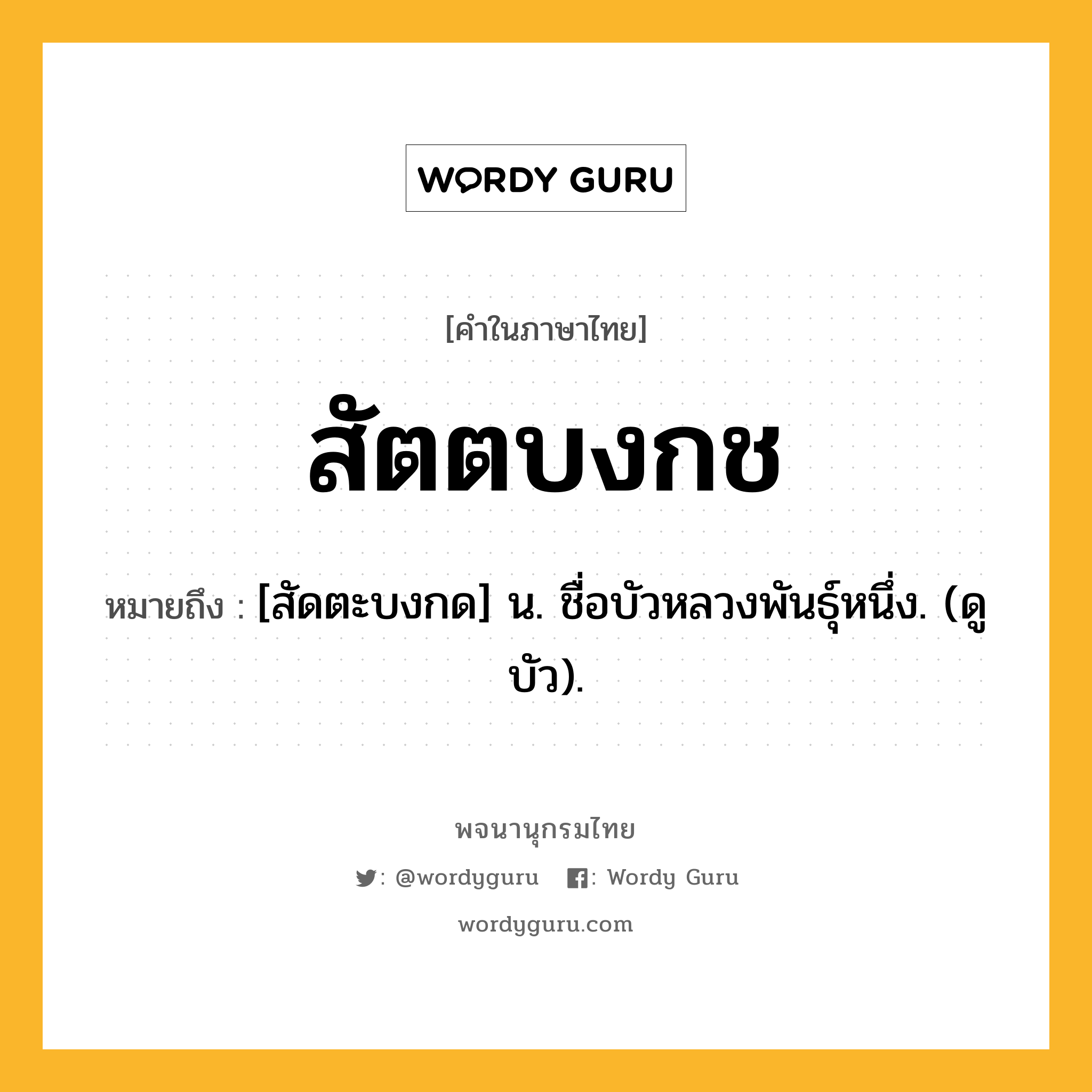 สัตตบงกช ความหมาย หมายถึงอะไร?, คำในภาษาไทย สัตตบงกช หมายถึง [สัดตะบงกด] น. ชื่อบัวหลวงพันธุ์หนึ่ง. (ดู บัว).