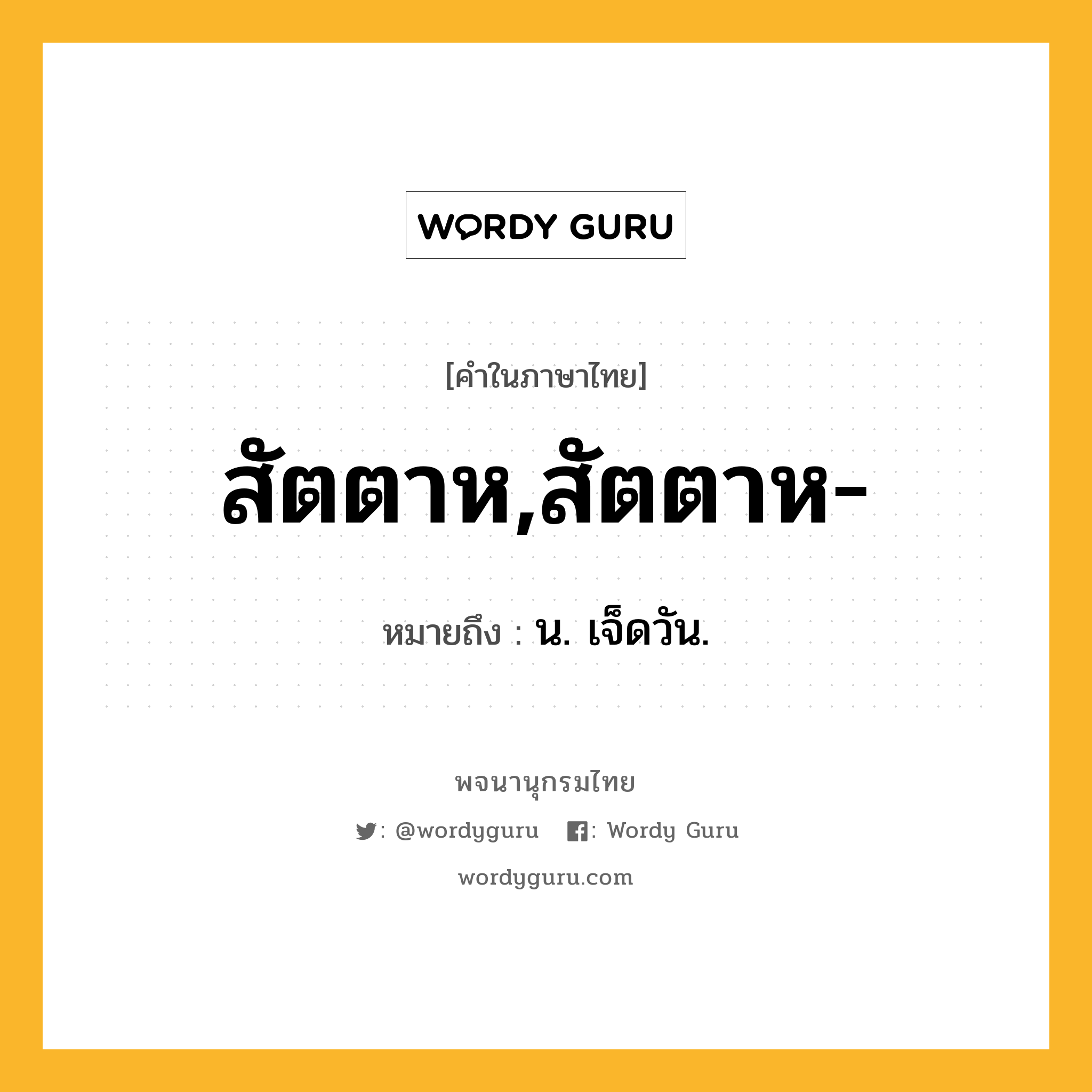 สัตตาห,สัตตาห- ความหมาย หมายถึงอะไร?, คำในภาษาไทย สัตตาห,สัตตาห- หมายถึง น. เจ็ดวัน.