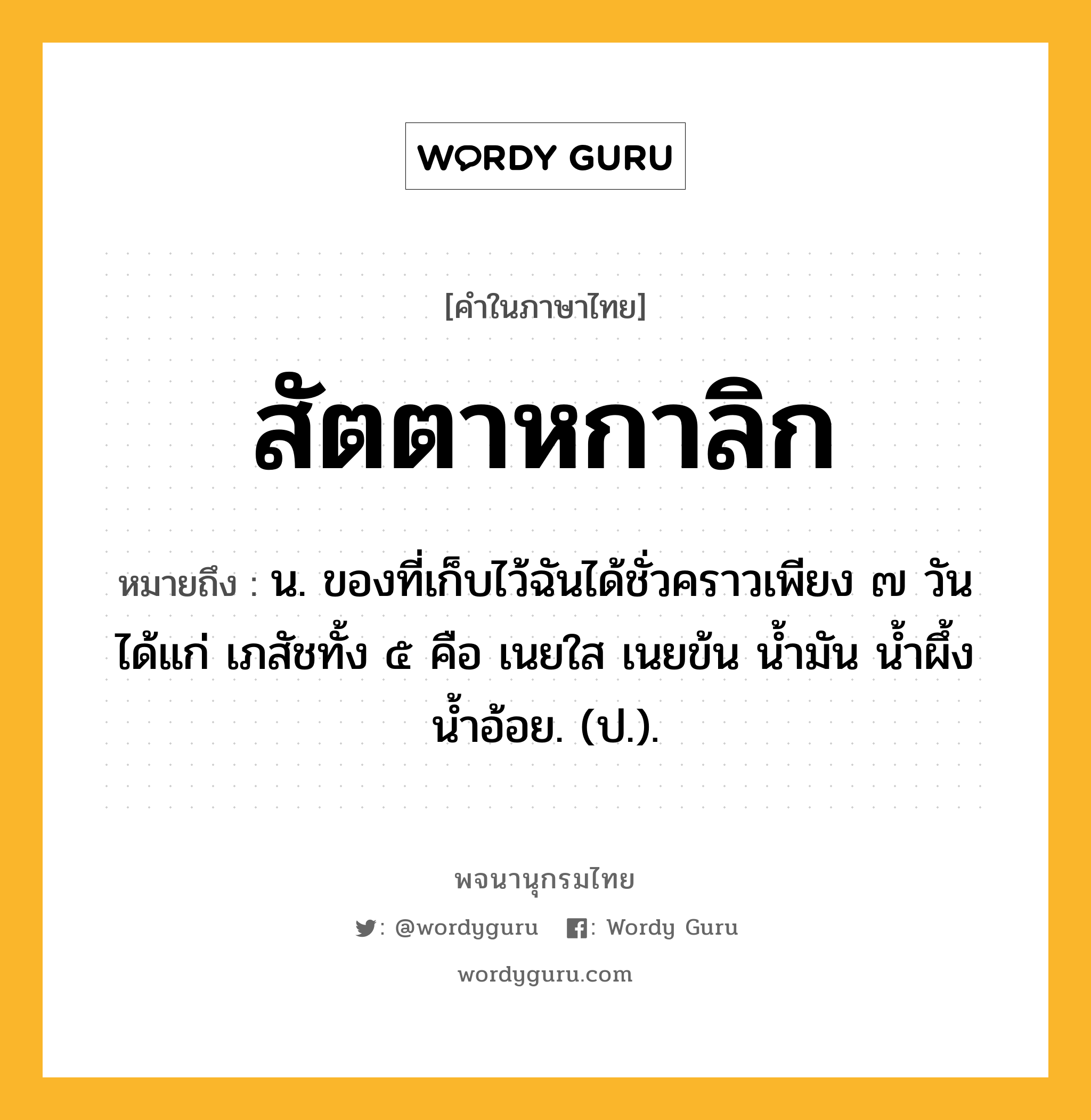 สัตตาหกาลิก ความหมาย หมายถึงอะไร?, คำในภาษาไทย สัตตาหกาลิก หมายถึง น. ของที่เก็บไว้ฉันได้ชั่วคราวเพียง ๗ วัน ได้แก่ เภสัชทั้ง ๕ คือ เนยใส เนยข้น นํ้ามัน นํ้าผึ้ง นํ้าอ้อย. (ป.).