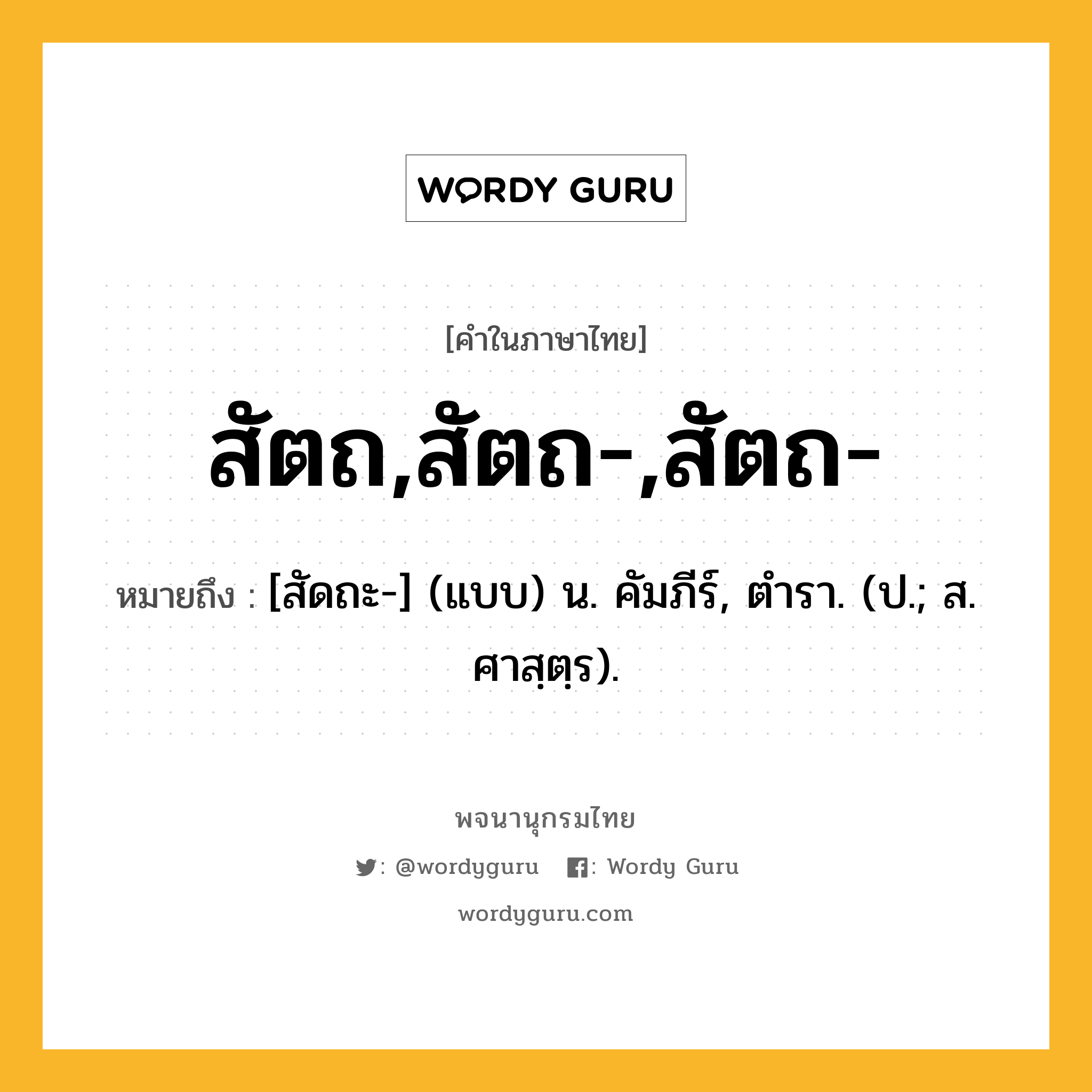 สัตถ,สัตถ-,สัตถ- ความหมาย หมายถึงอะไร?, คำในภาษาไทย สัตถ,สัตถ-,สัตถ- หมายถึง [สัดถะ-] (แบบ) น. คัมภีร์, ตํารา. (ป.; ส. ศาสฺตฺร).