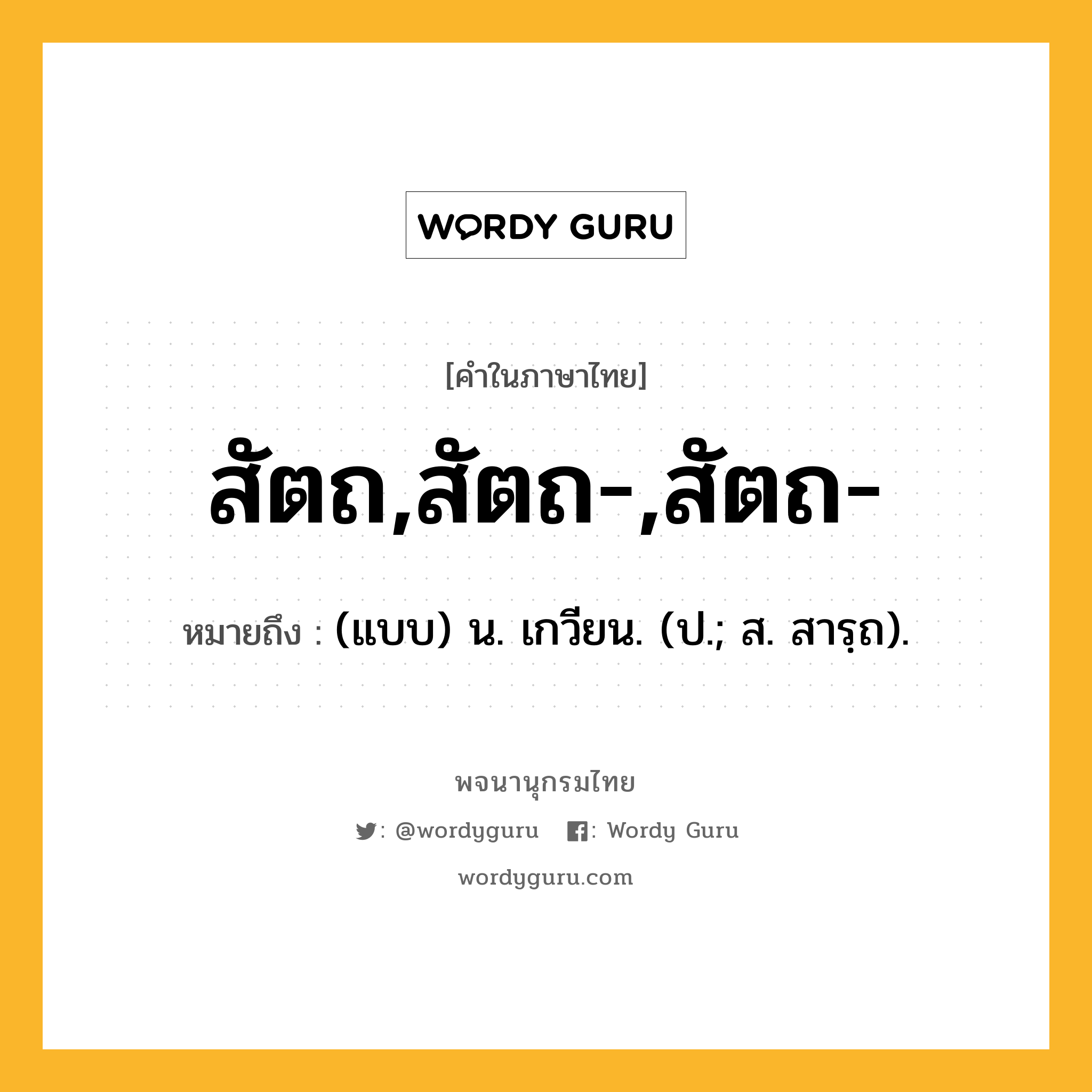 สัตถ,สัตถ-,สัตถ- ความหมาย หมายถึงอะไร?, คำในภาษาไทย สัตถ,สัตถ-,สัตถ- หมายถึง (แบบ) น. เกวียน. (ป.; ส. สารฺถ).