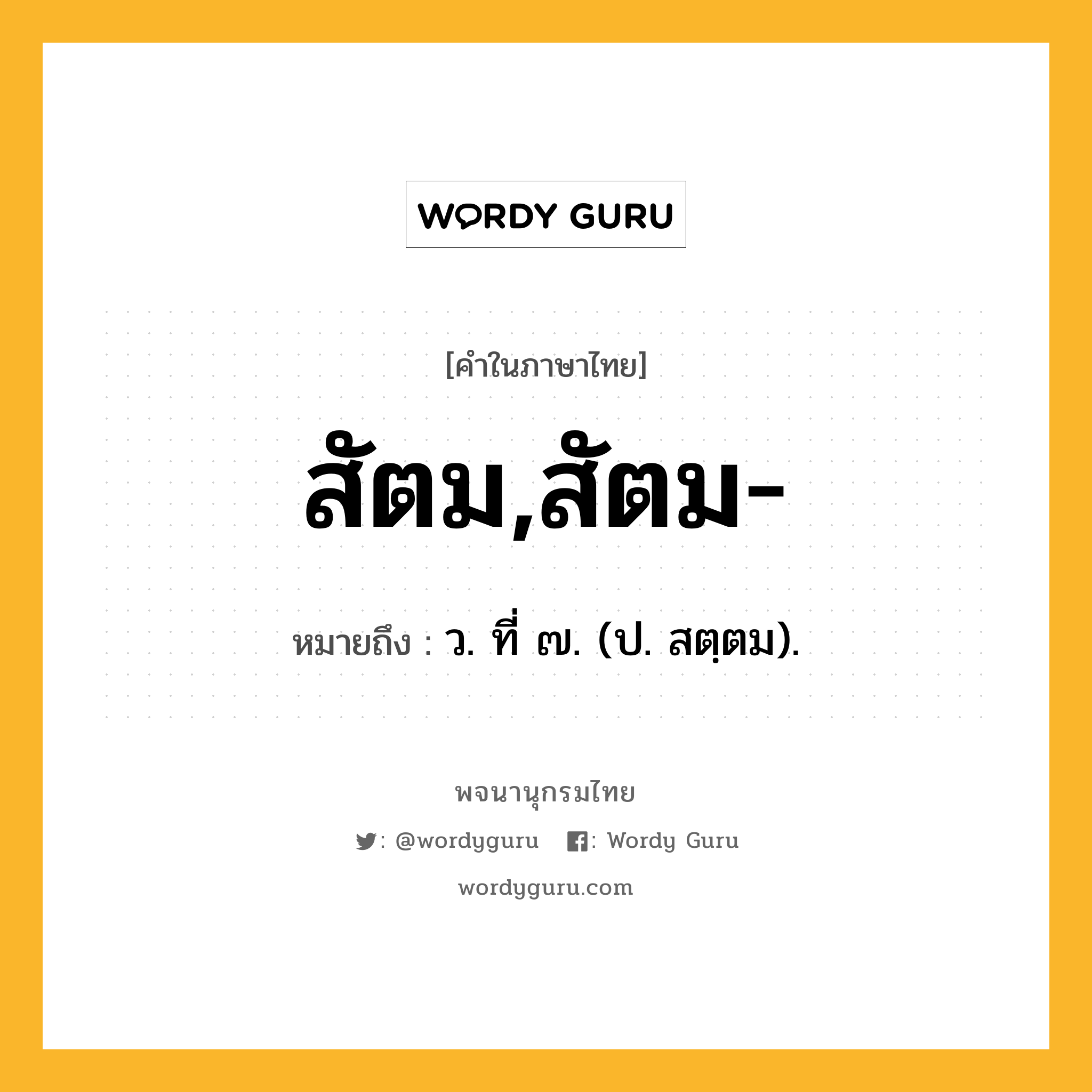 สัตม,สัตม- ความหมาย หมายถึงอะไร?, คำในภาษาไทย สัตม,สัตม- หมายถึง ว. ที่ ๗. (ป. สตฺตม).