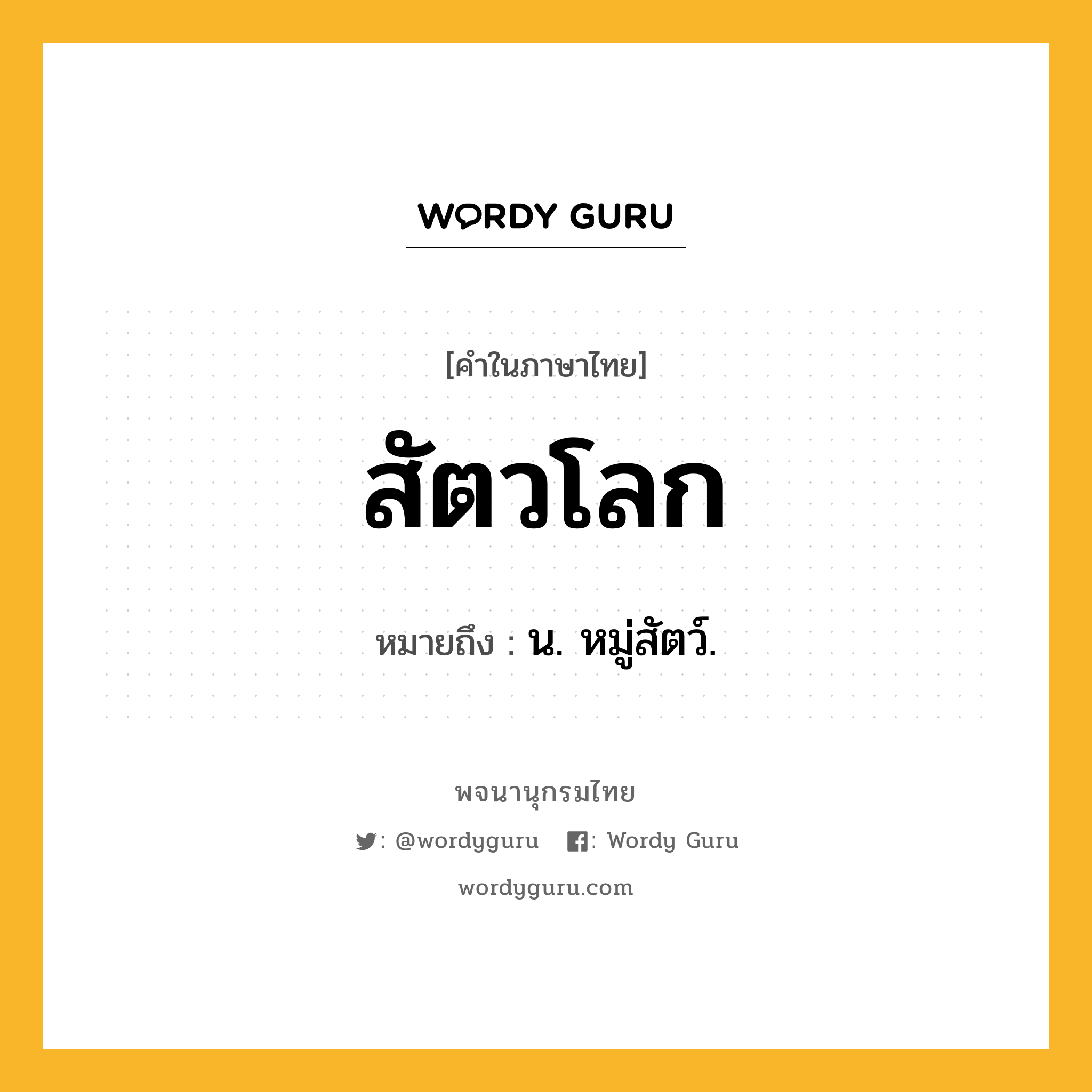 สัตวโลก ความหมาย หมายถึงอะไร?, คำในภาษาไทย สัตวโลก หมายถึง น. หมู่สัตว์.