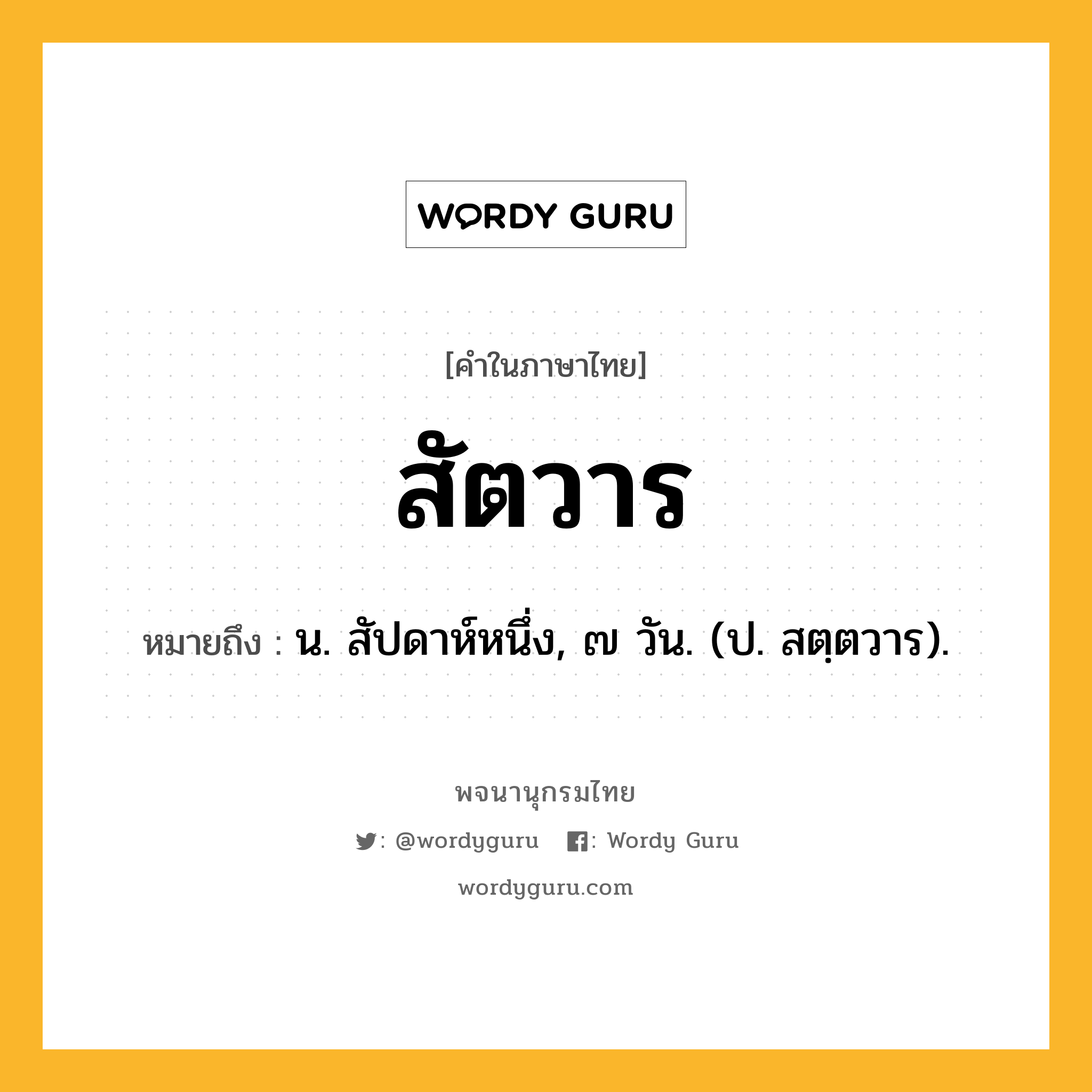 สัตวาร ความหมาย หมายถึงอะไร?, คำในภาษาไทย สัตวาร หมายถึง น. สัปดาห์หนึ่ง, ๗ วัน. (ป. สตฺตวาร).