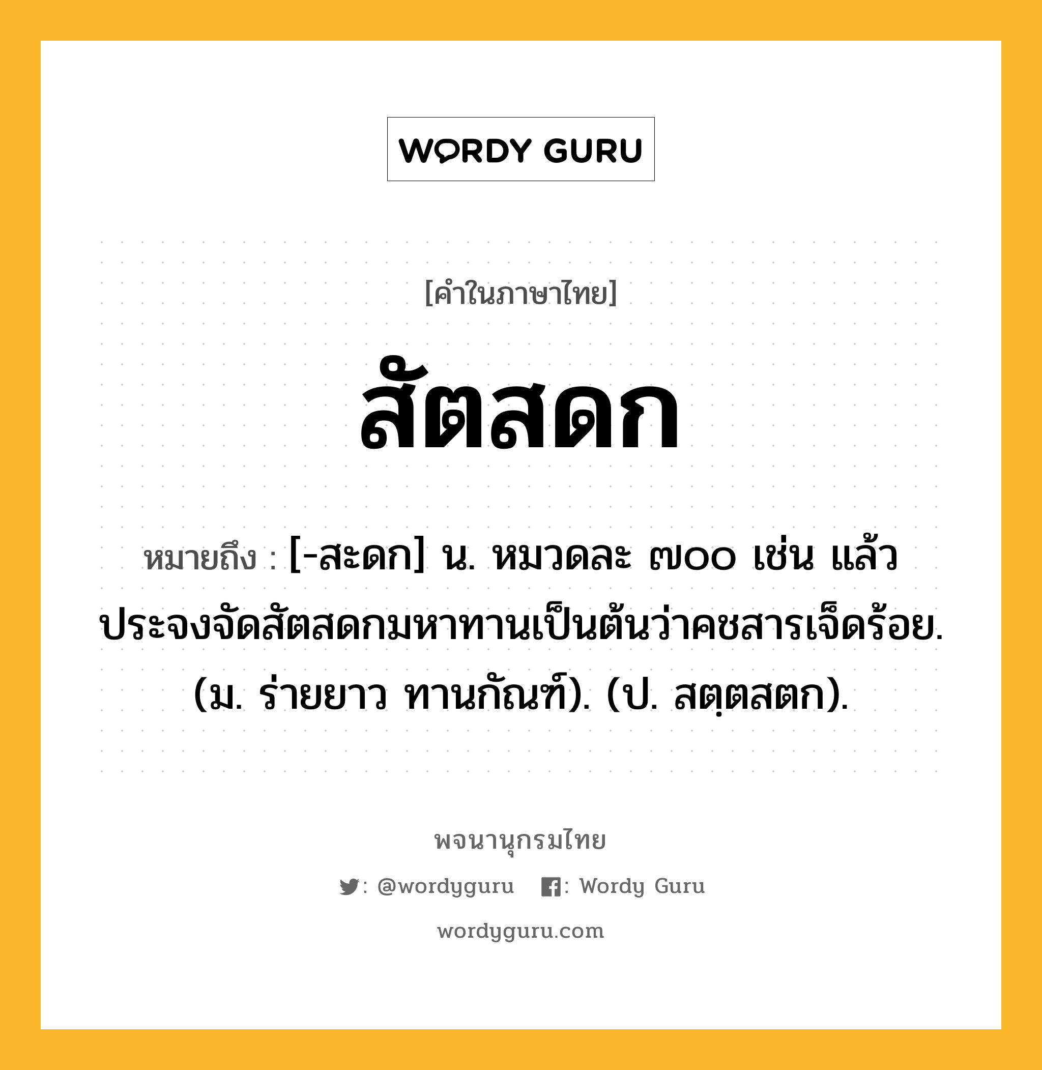 สัตสดก ความหมาย หมายถึงอะไร?, คำในภาษาไทย สัตสดก หมายถึง [-สะดก] น. หมวดละ ๗๐๐ เช่น แล้วประจงจัดสัตสดกมหาทานเป็นต้นว่าคชสารเจ็ดร้อย. (ม. ร่ายยาว ทานกัณฑ์). (ป. สตฺตสตก).