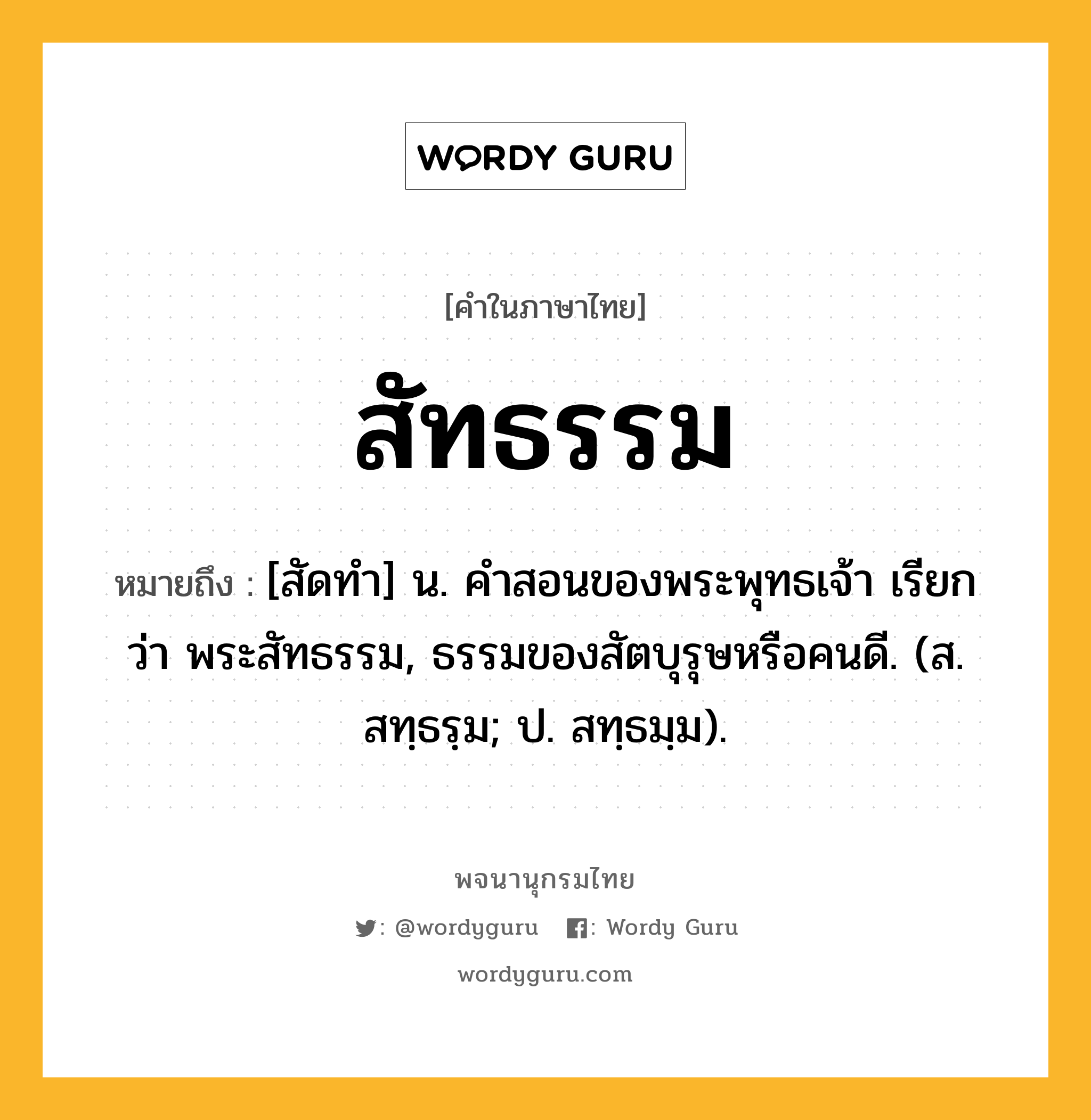 สัทธรรม ความหมาย หมายถึงอะไร?, คำในภาษาไทย สัทธรรม หมายถึง [สัดทํา] น. คําสอนของพระพุทธเจ้า เรียกว่า พระสัทธรรม, ธรรมของสัตบุรุษหรือคนดี. (ส. สทฺธรฺม; ป. สทฺธมฺม).