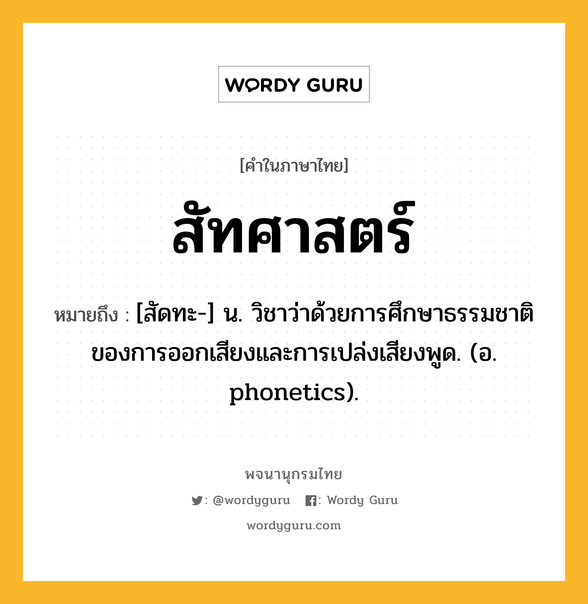 สัทศาสตร์ ความหมาย หมายถึงอะไร?, คำในภาษาไทย สัทศาสตร์ หมายถึง [สัดทะ-] น. วิชาว่าด้วยการศึกษาธรรมชาติของการออกเสียงและการเปล่งเสียงพูด. (อ. phonetics).