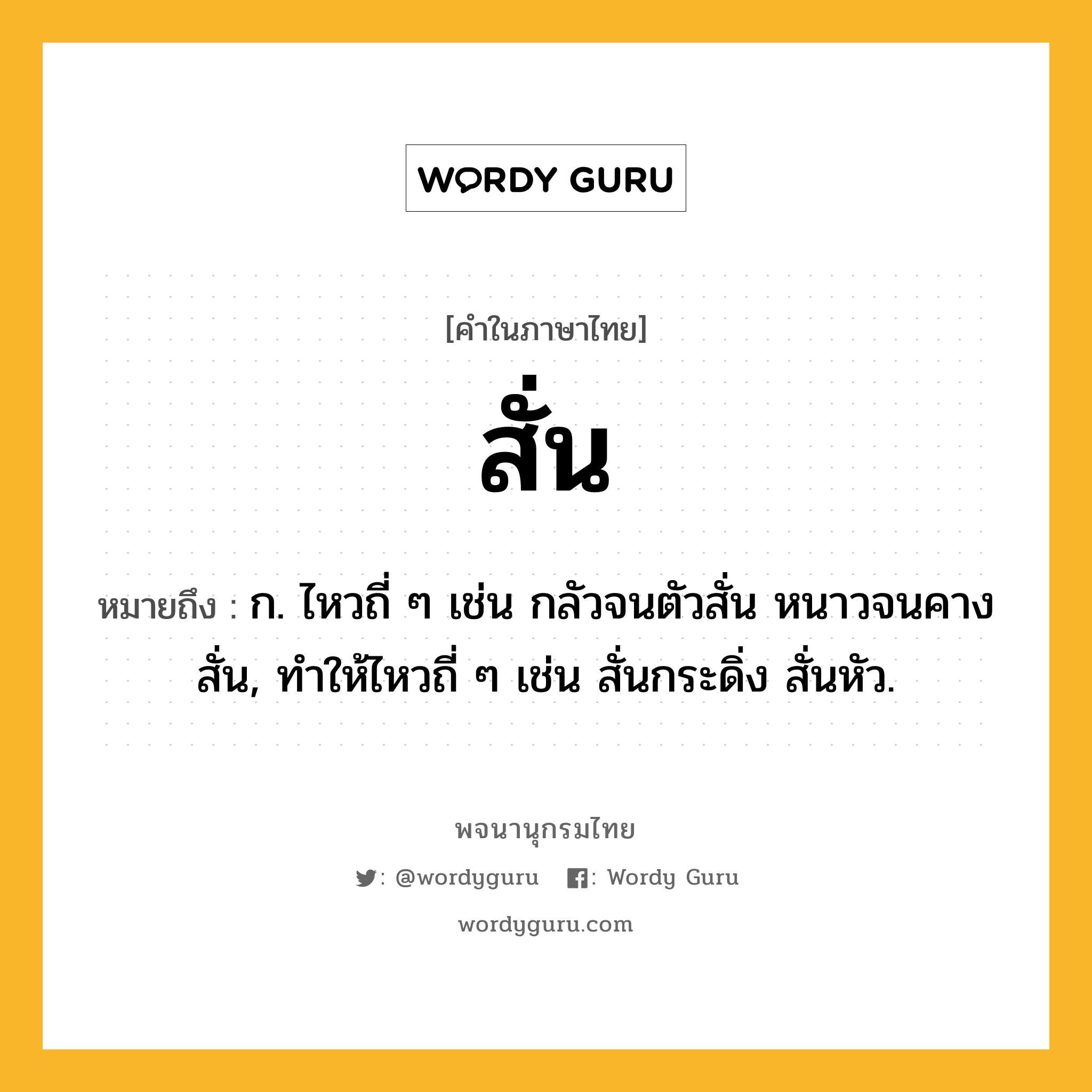 สั่น ความหมาย หมายถึงอะไร?, คำในภาษาไทย สั่น หมายถึง ก. ไหวถี่ ๆ เช่น กลัวจนตัวสั่น หนาวจนคางสั่น, ทําให้ไหวถี่ ๆ เช่น สั่นกระดิ่ง สั่นหัว.