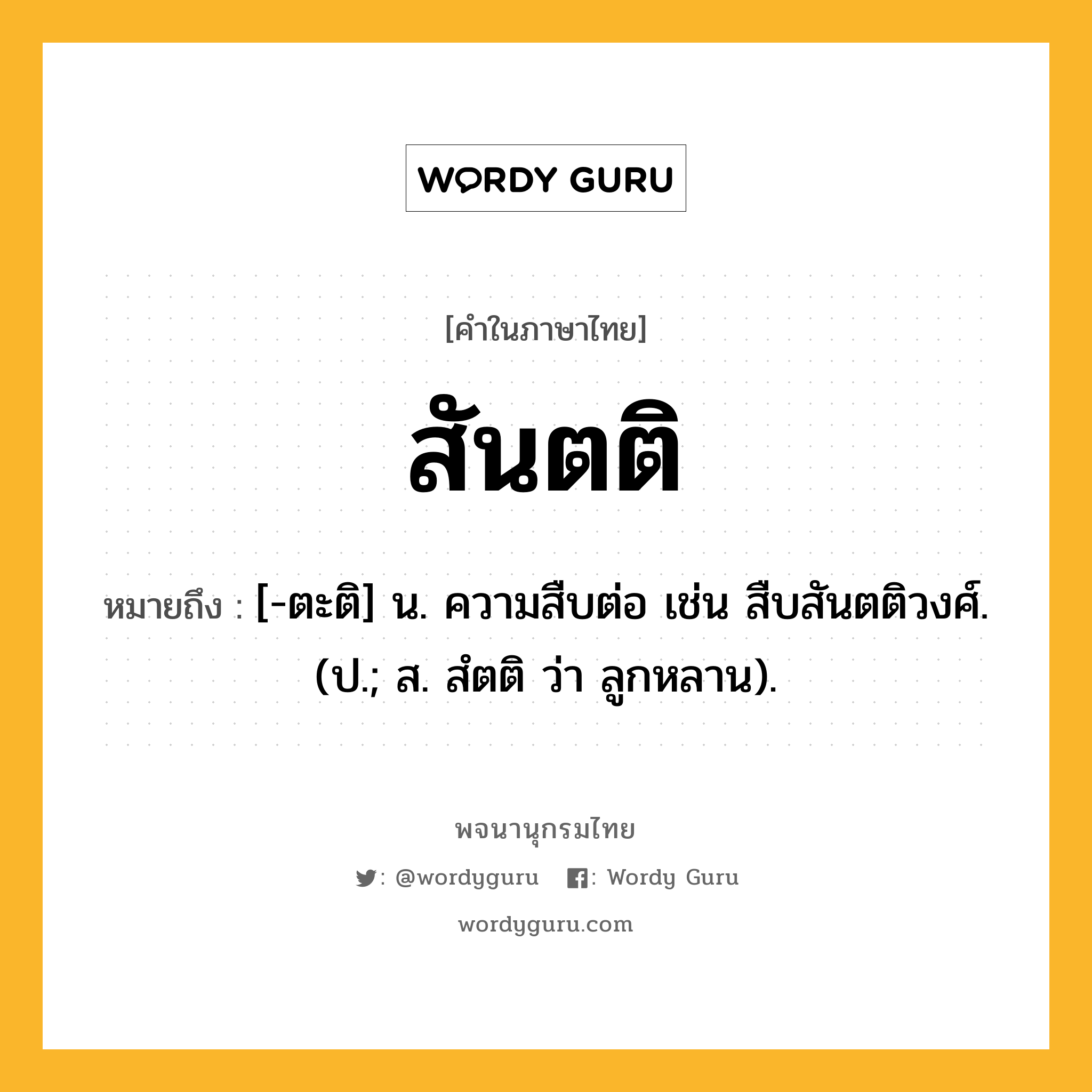 สันตติ ความหมาย หมายถึงอะไร?, คำในภาษาไทย สันตติ หมายถึง [-ตะติ] น. ความสืบต่อ เช่น สืบสันตติวงศ์. (ป.; ส. สํตติ ว่า ลูกหลาน).