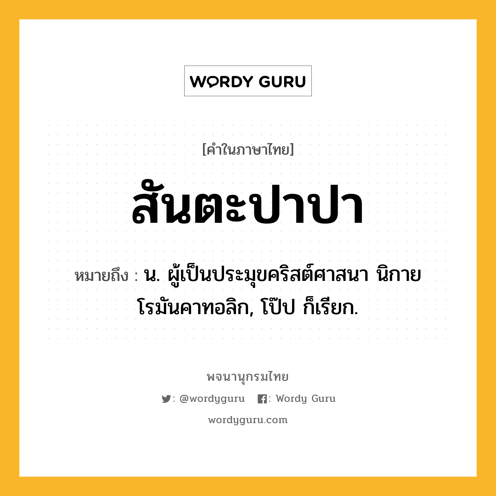 สันตะปาปา ความหมาย หมายถึงอะไร?, คำในภาษาไทย สันตะปาปา หมายถึง น. ผู้เป็นประมุขคริสต์ศาสนา นิกายโรมันคาทอลิก, โป๊ป ก็เรียก.