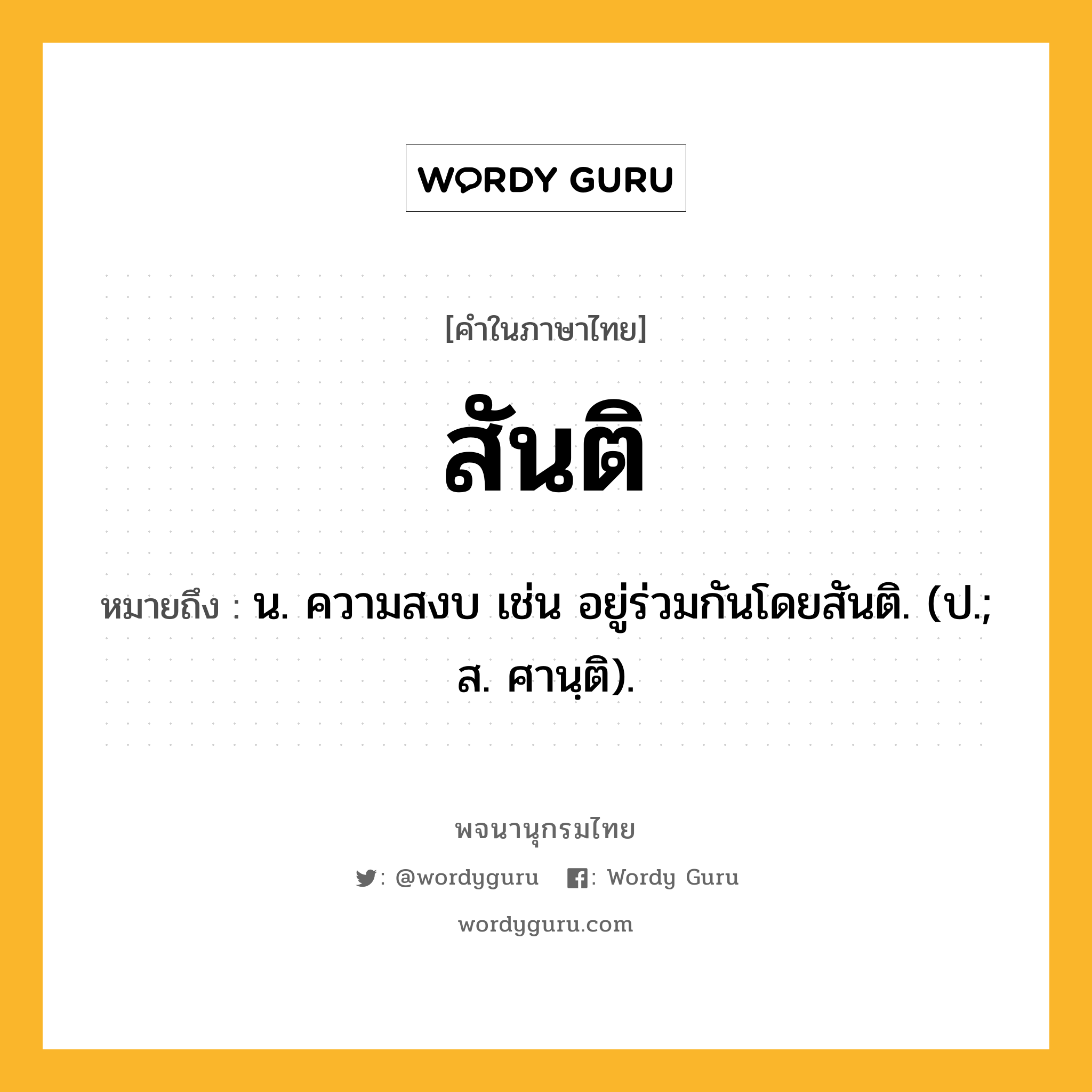 สันติ ความหมาย หมายถึงอะไร?, คำในภาษาไทย สันติ หมายถึง น. ความสงบ เช่น อยู่ร่วมกันโดยสันติ. (ป.; ส. ศานฺติ).