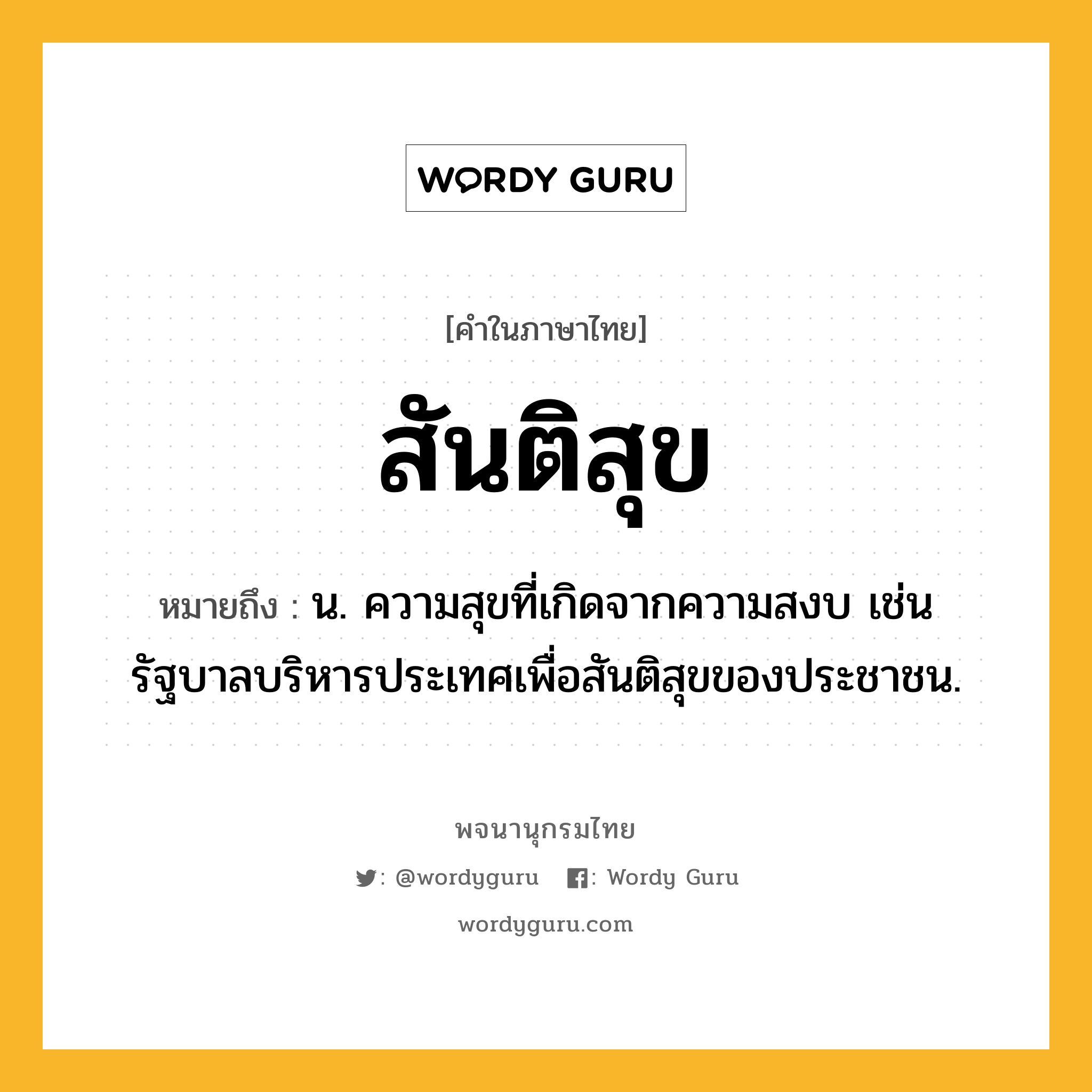 สันติสุข ความหมาย หมายถึงอะไร?, คำในภาษาไทย สันติสุข หมายถึง น. ความสุขที่เกิดจากความสงบ เช่น รัฐบาลบริหารประเทศเพื่อสันติสุขของประชาชน.