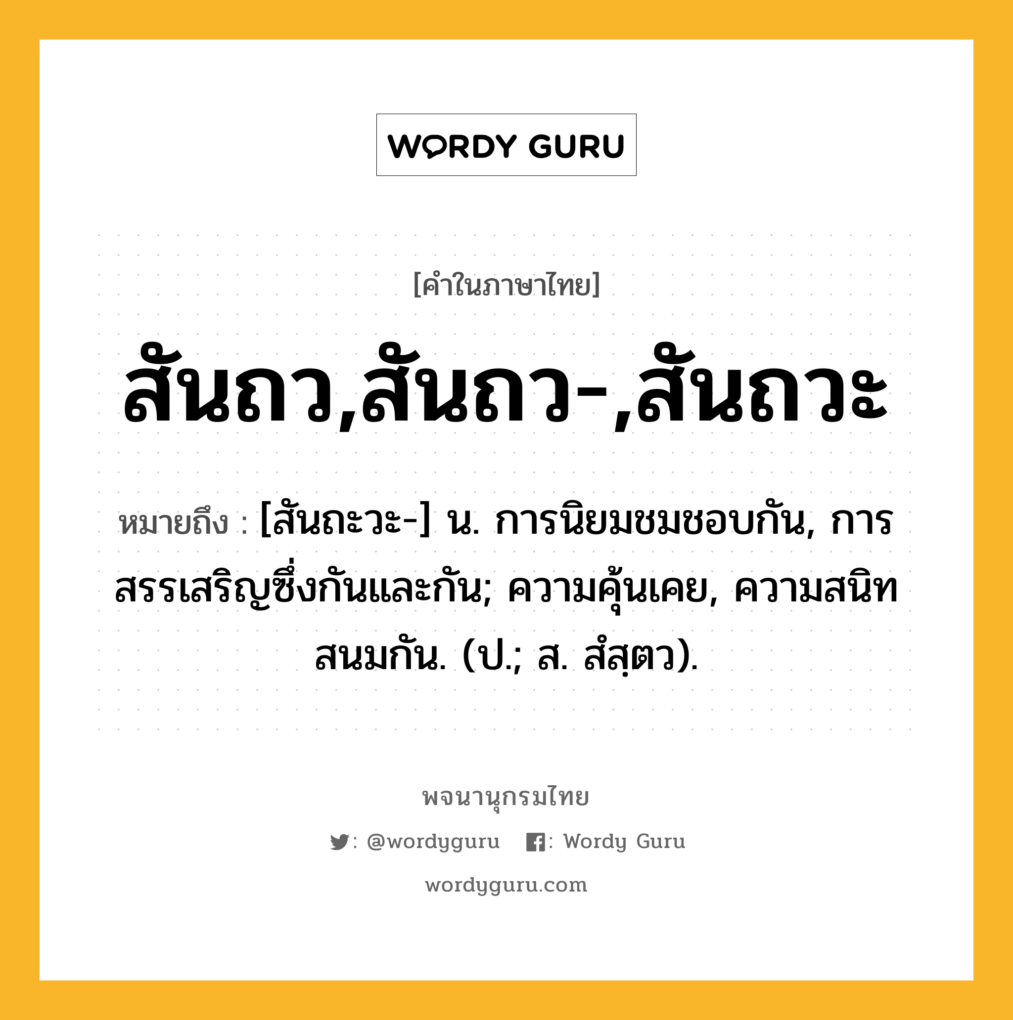 สันถว,สันถว-,สันถวะ ความหมาย หมายถึงอะไร?, คำในภาษาไทย สันถว,สันถว-,สันถวะ หมายถึง [สันถะวะ-] น. การนิยมชมชอบกัน, การสรรเสริญซึ่งกันและกัน; ความคุ้นเคย, ความสนิทสนมกัน. (ป.; ส. สํสฺตว).