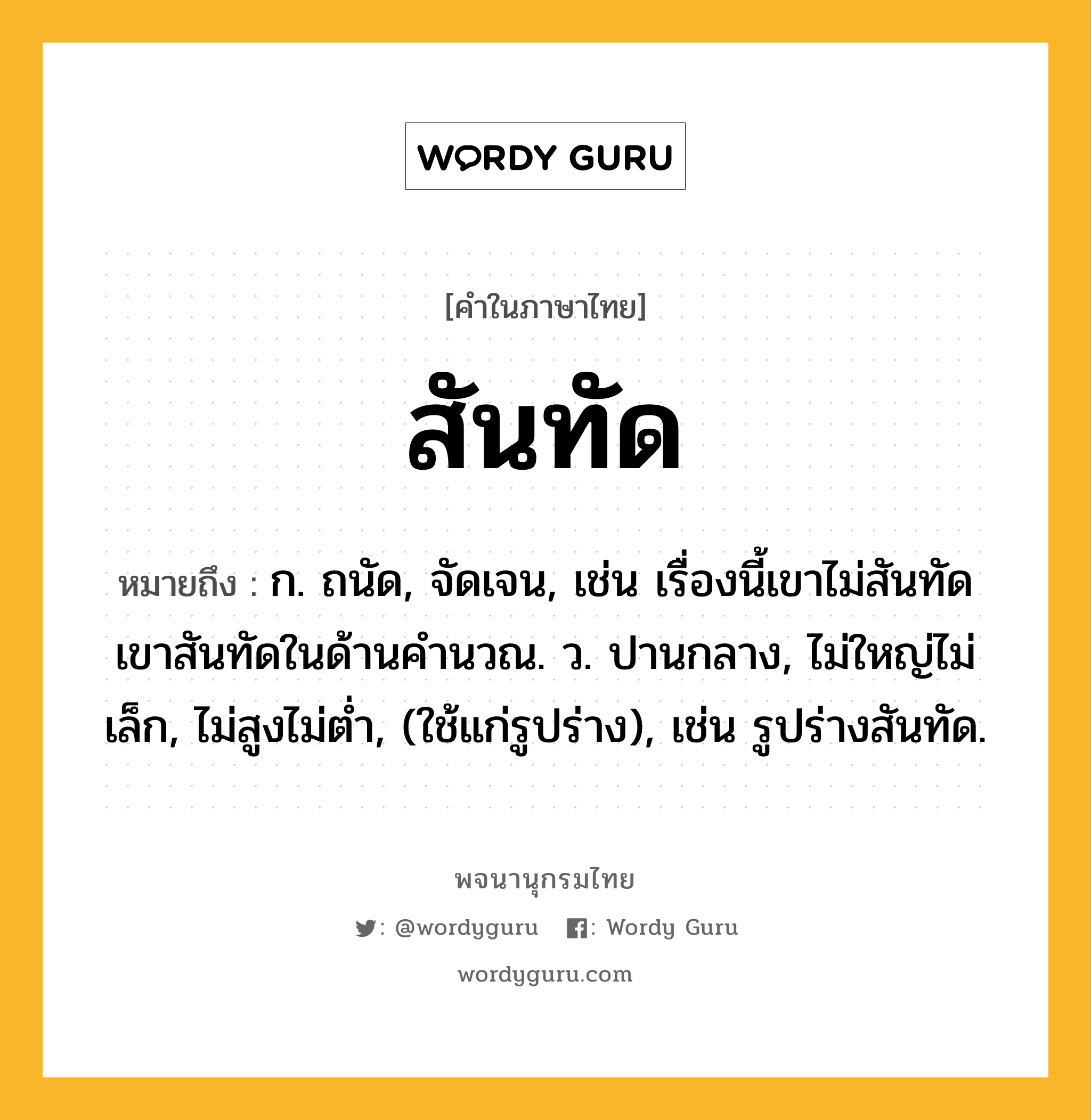 สันทัด ความหมาย หมายถึงอะไร?, คำในภาษาไทย สันทัด หมายถึง ก. ถนัด, จัดเจน, เช่น เรื่องนี้เขาไม่สันทัด เขาสันทัดในด้านคำนวณ. ว. ปานกลาง, ไม่ใหญ่ไม่เล็ก, ไม่สูงไม่ตํ่า, (ใช้แก่รูปร่าง), เช่น รูปร่างสันทัด.