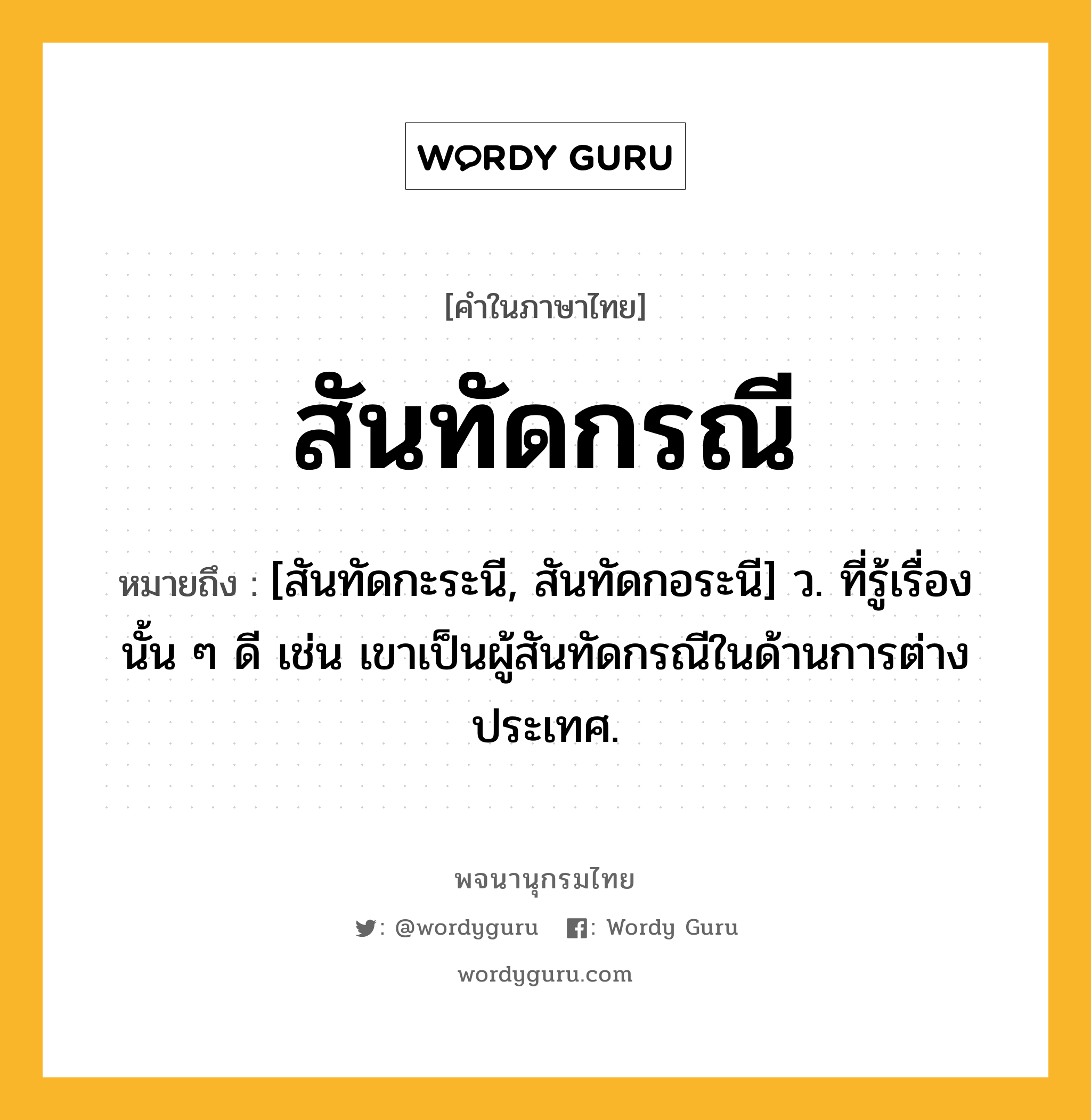 สันทัดกรณี ความหมาย หมายถึงอะไร?, คำในภาษาไทย สันทัดกรณี หมายถึง [สันทัดกะระนี, สันทัดกอระนี] ว. ที่รู้เรื่องนั้น ๆ ดี เช่น เขาเป็นผู้สันทัดกรณีในด้านการต่างประเทศ.